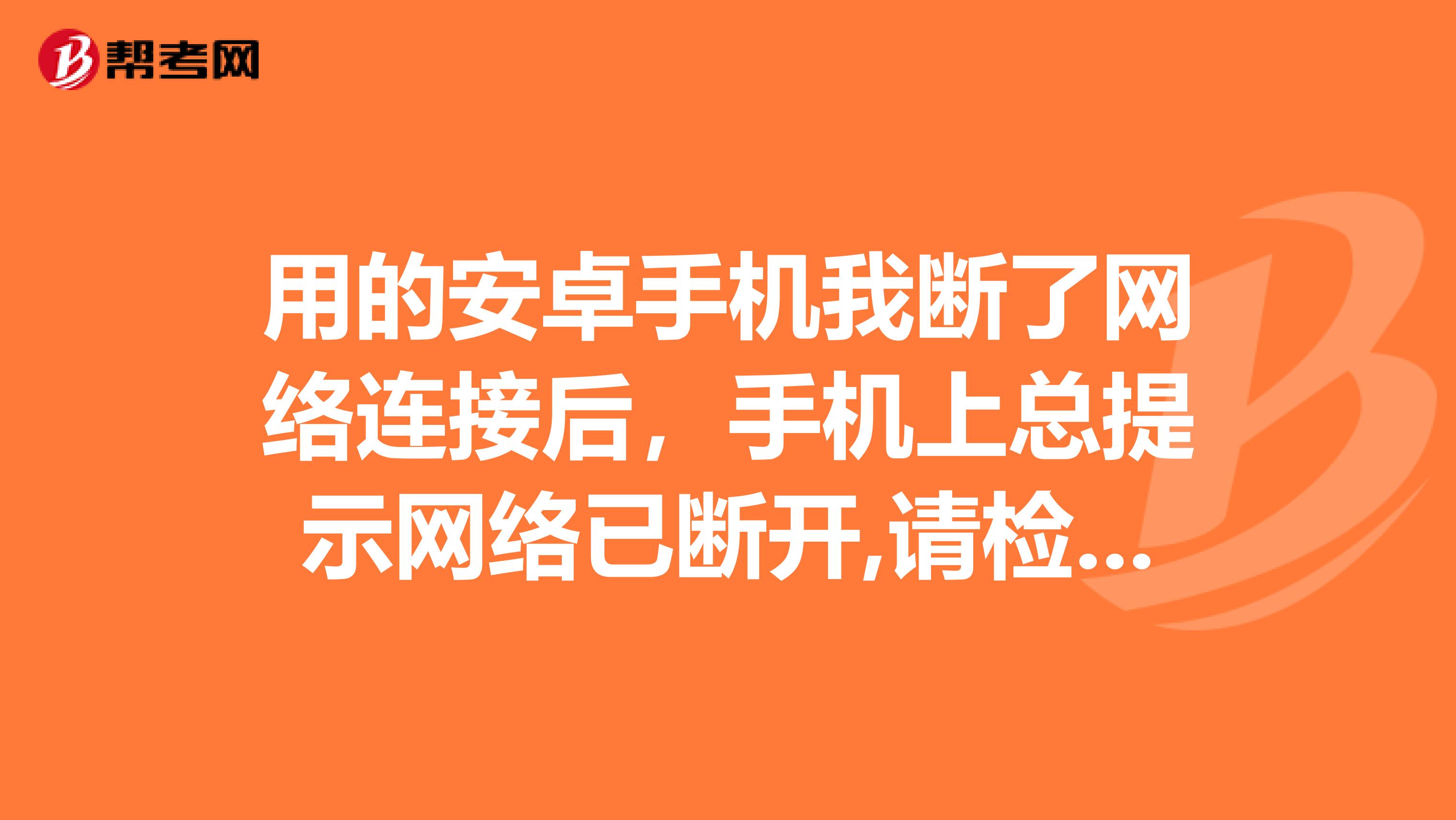用的安卓手机我断了网络连接后,手机上总提示网络已断开,请检查网络设置是怎么回事