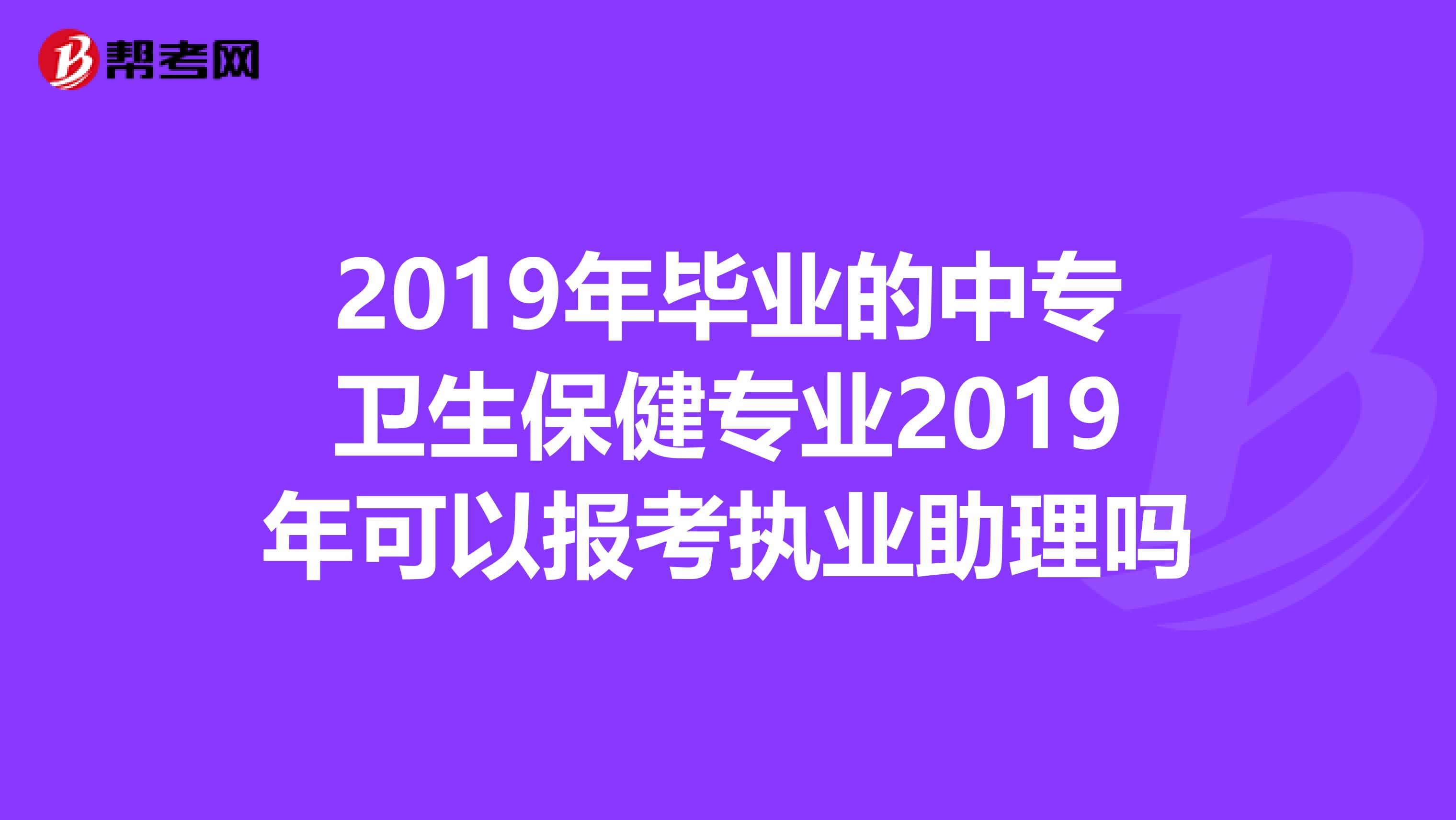2019年畢業(yè)的中專衛(wèi)生保健專業(yè)2019年可以報考執(zhí)業(yè)助理嗎