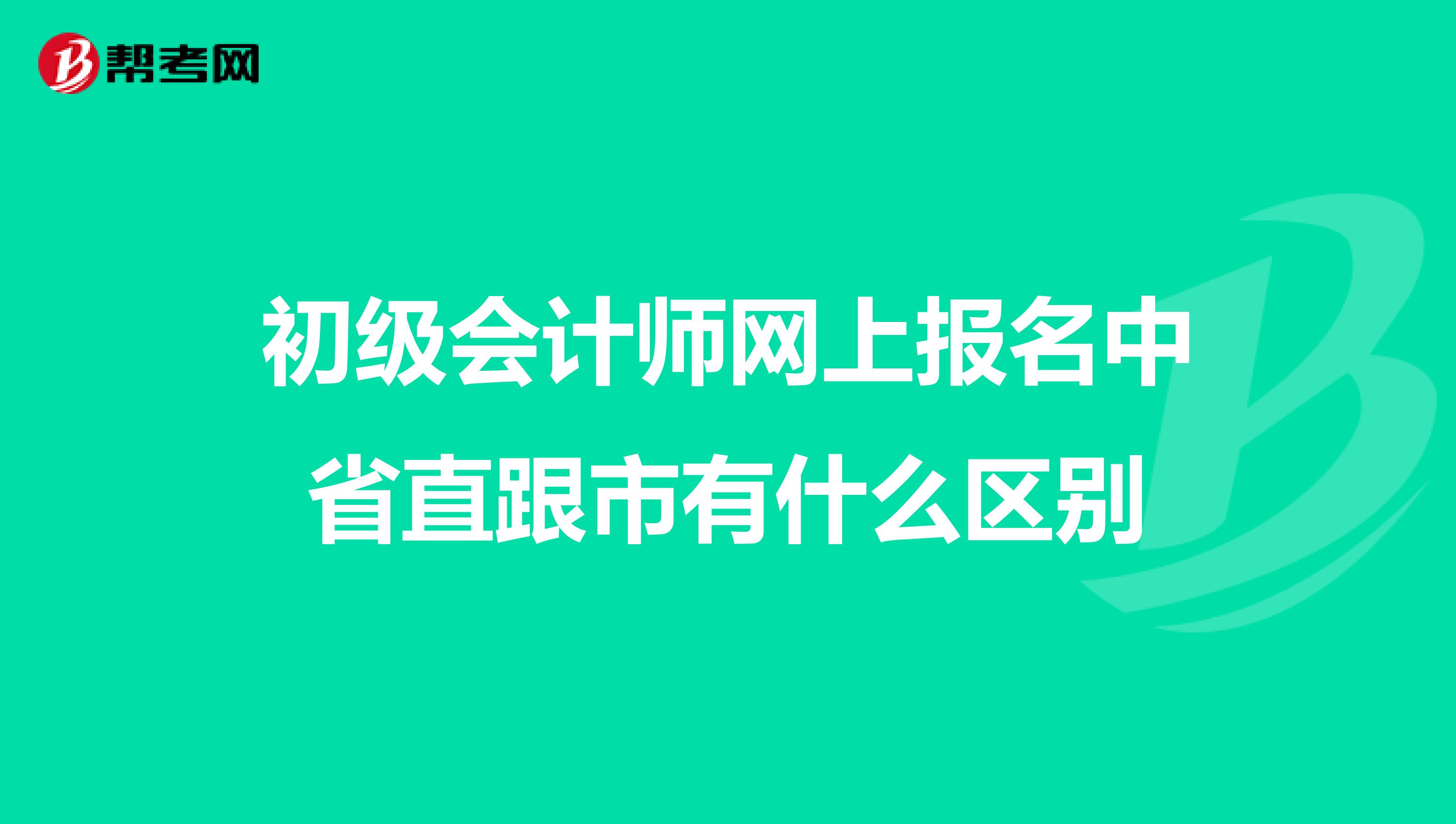 初级会计师网上报名中省直跟市有什么区别