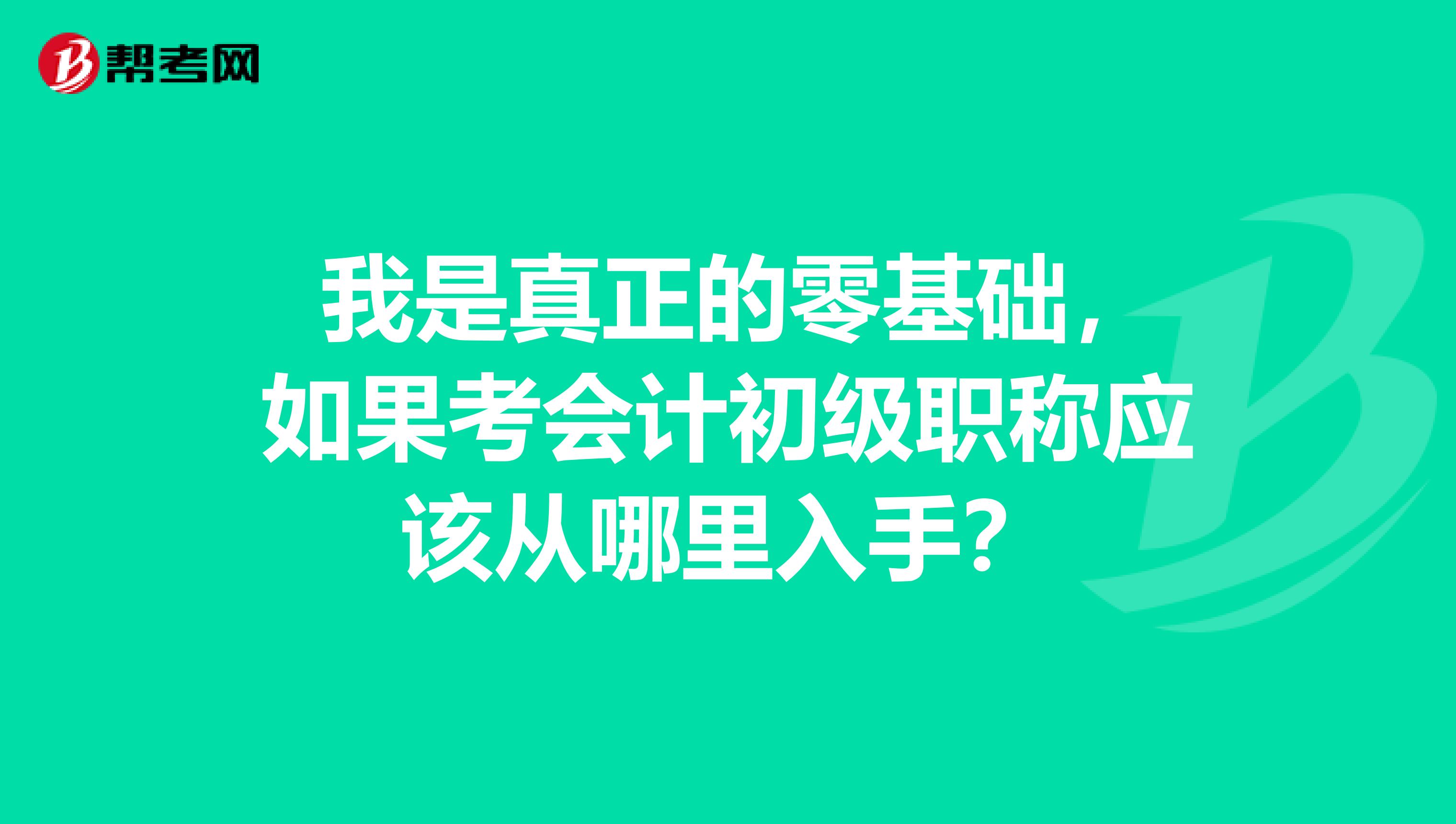我是真正的零基础,如果考会计初级职称应该从哪里入手?