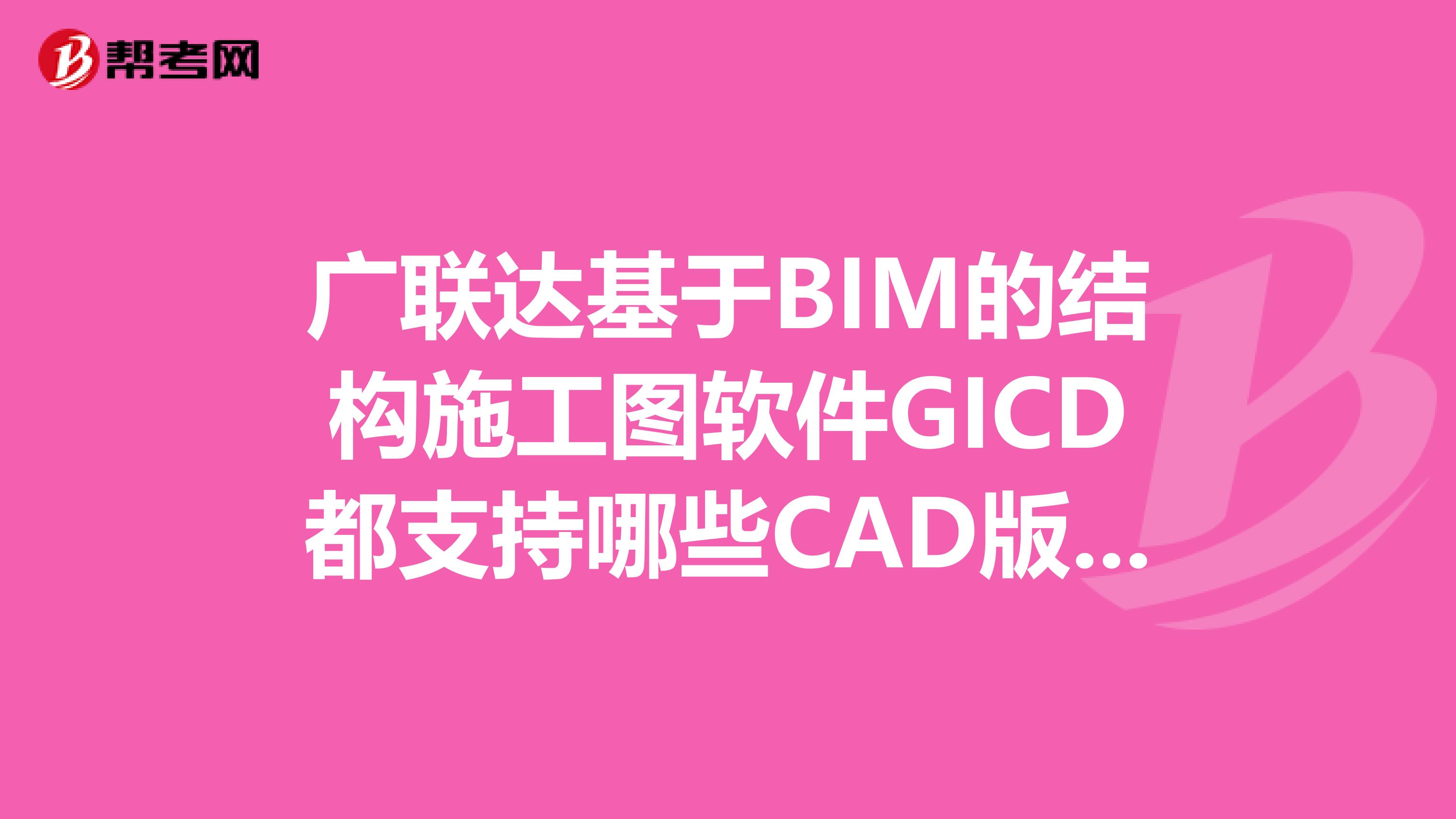 广联达基于BIM的结构施工图软件GICD都支持哪些CAD版本？