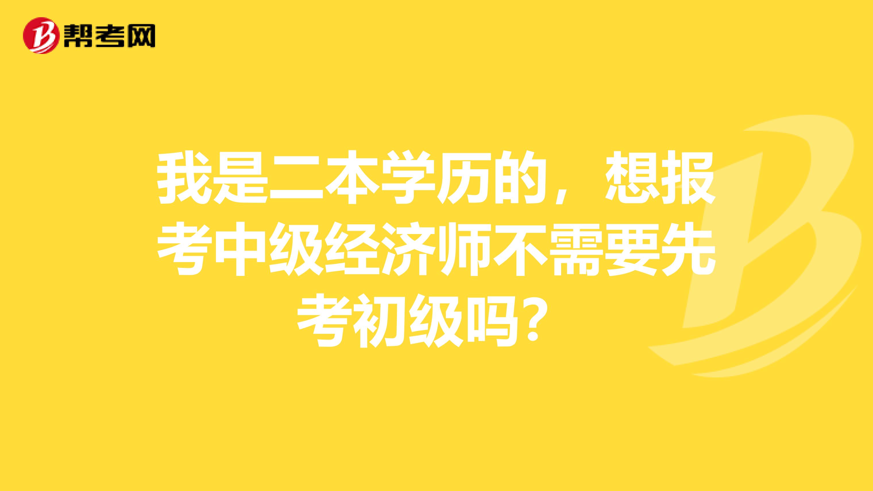 我是二本学历的，想报考中级经济师不需要先考初级吗？