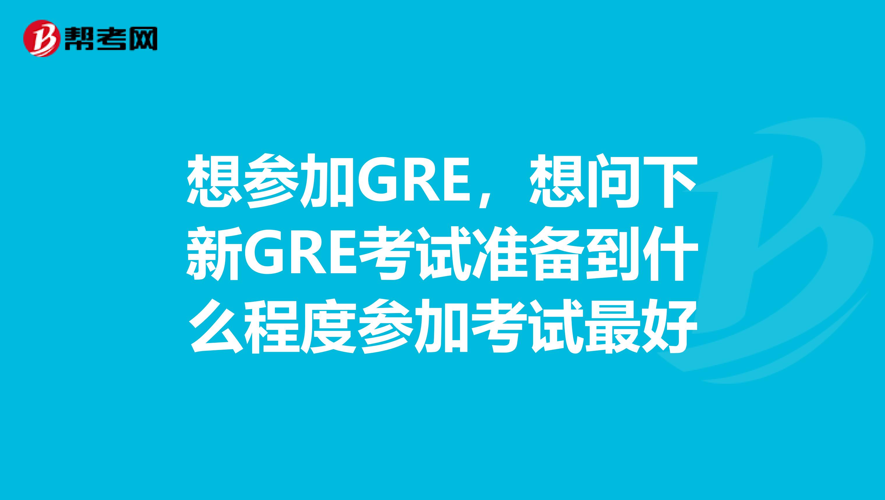 想参加GRE,想问下新GRE考试准备到什么程度参加考试最好
