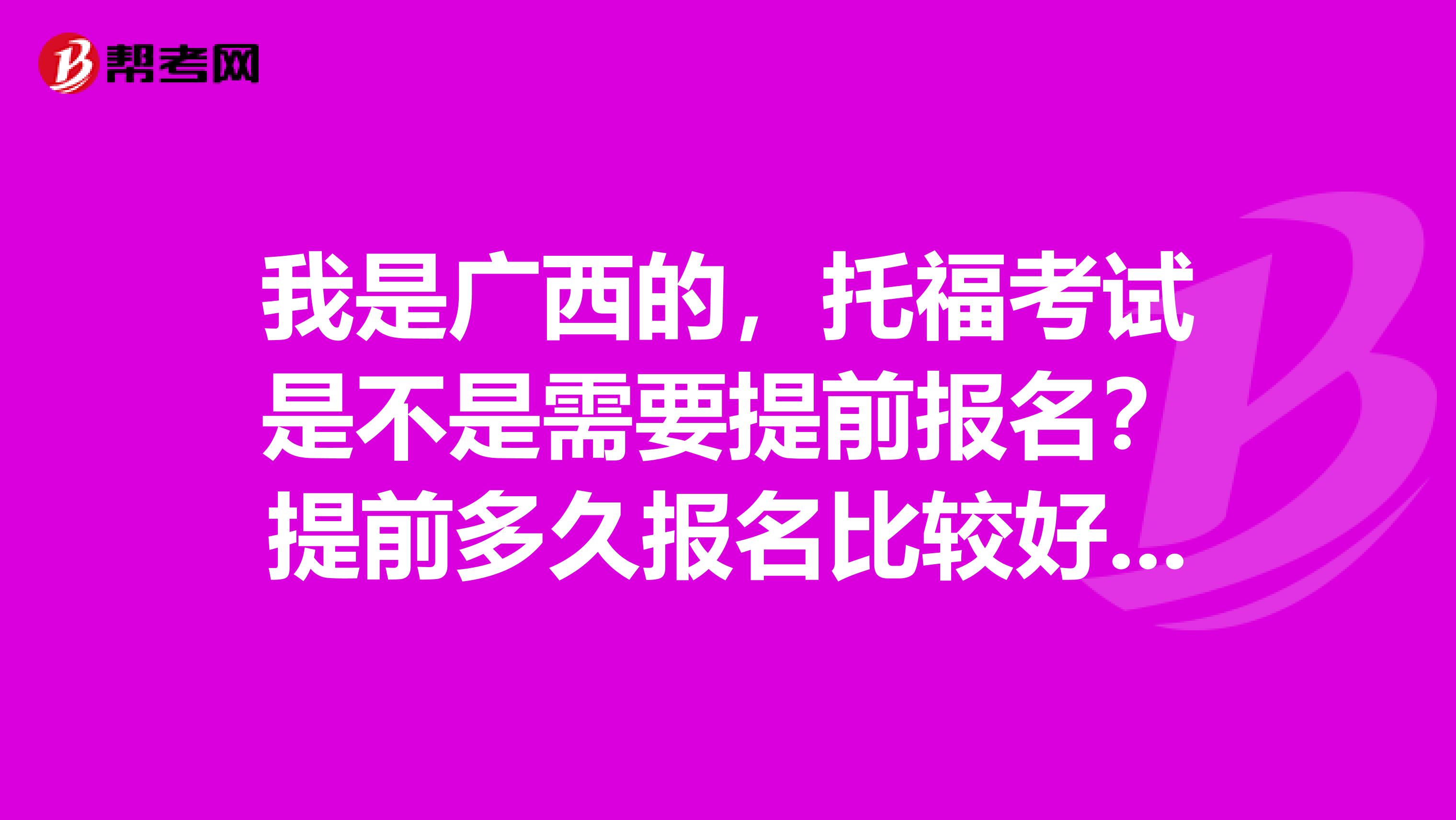 我是广西的,托福考试是不是需要提前报名?提前多久报名比较好呢?