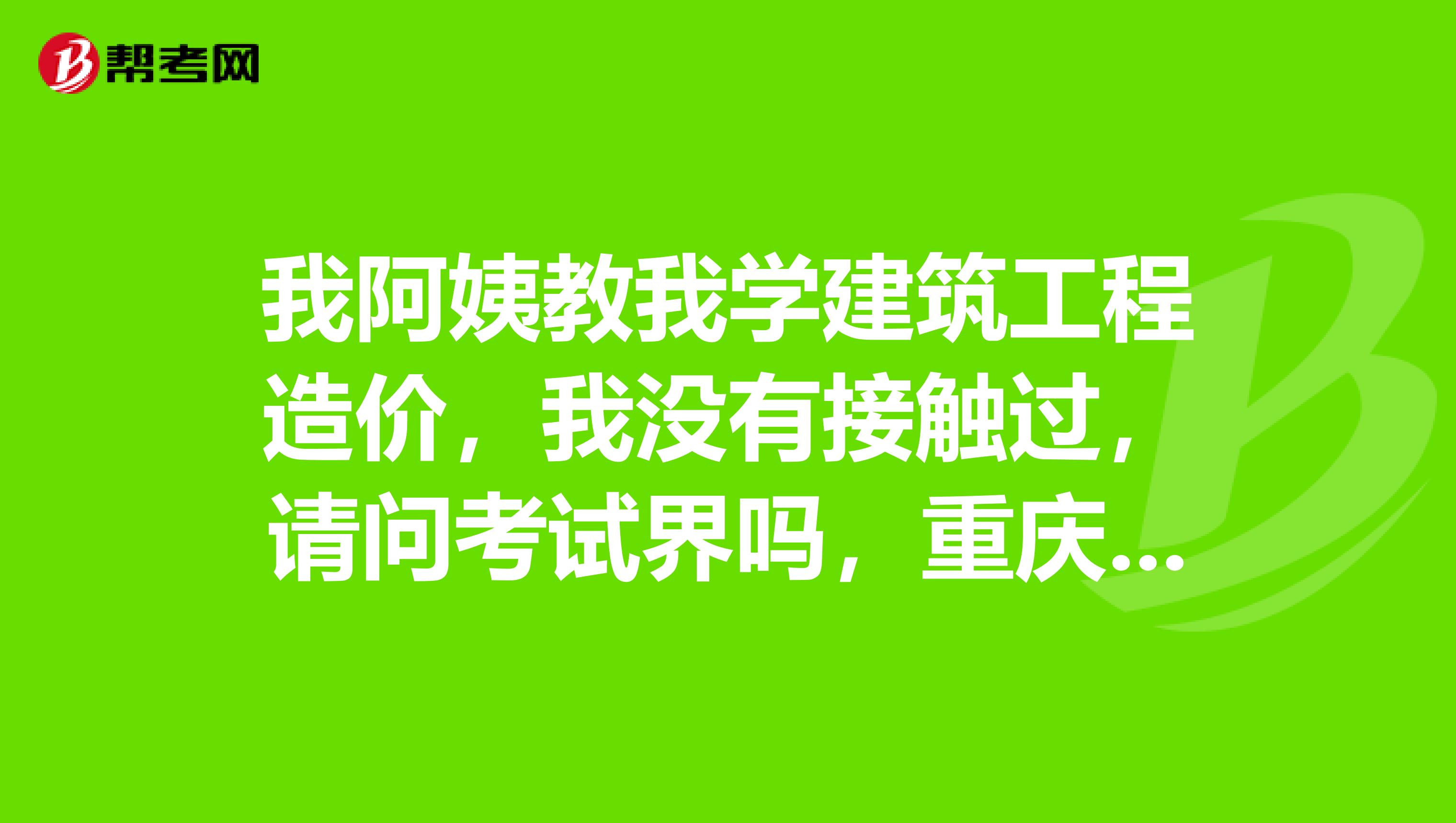 我阿姨教我學建筑工程造價，我沒有接觸過，請問考試界嗎，重慶哪個學校比較好？