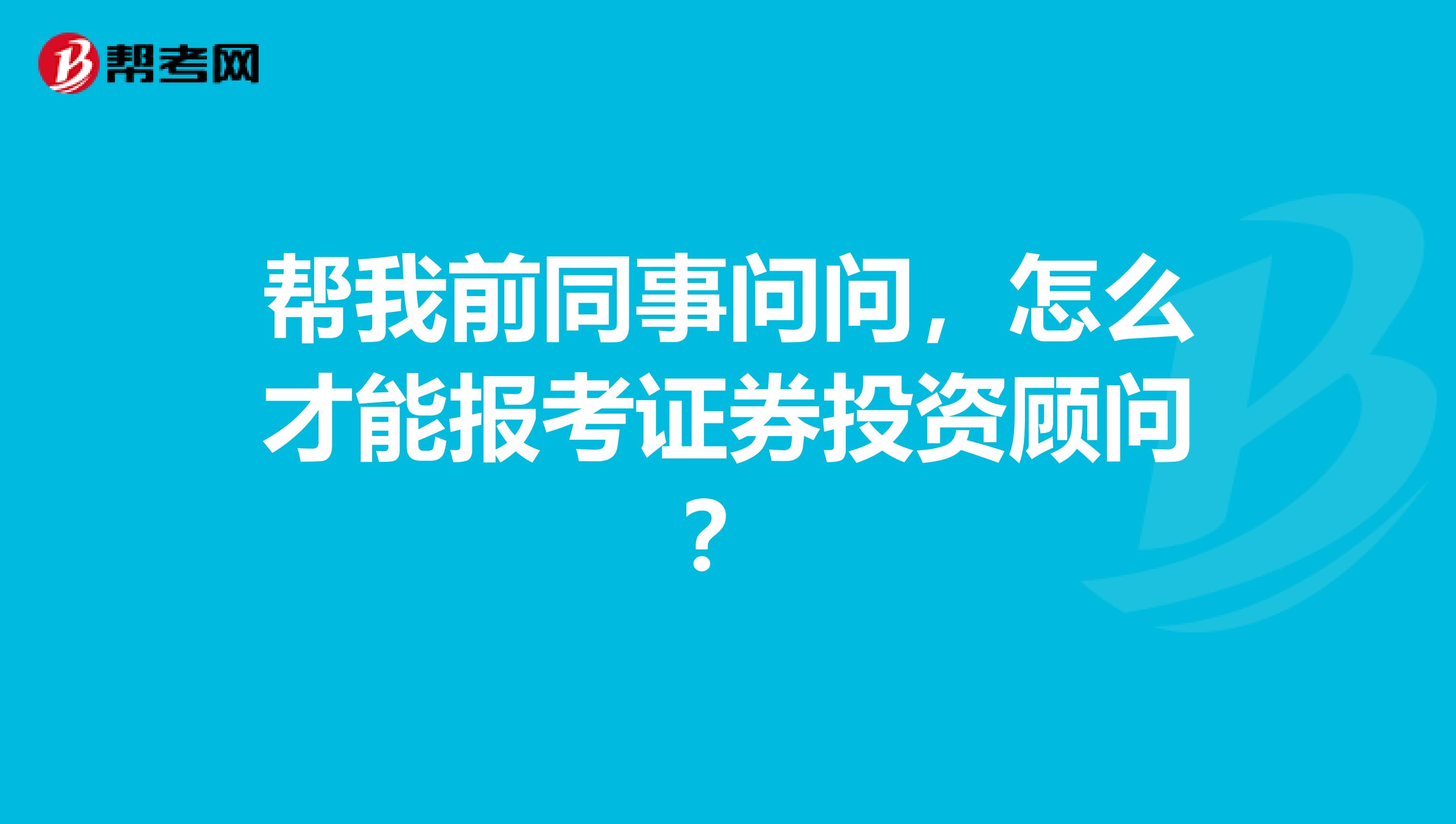 帮我前同事问问,怎么才能报考证券投资顾问?