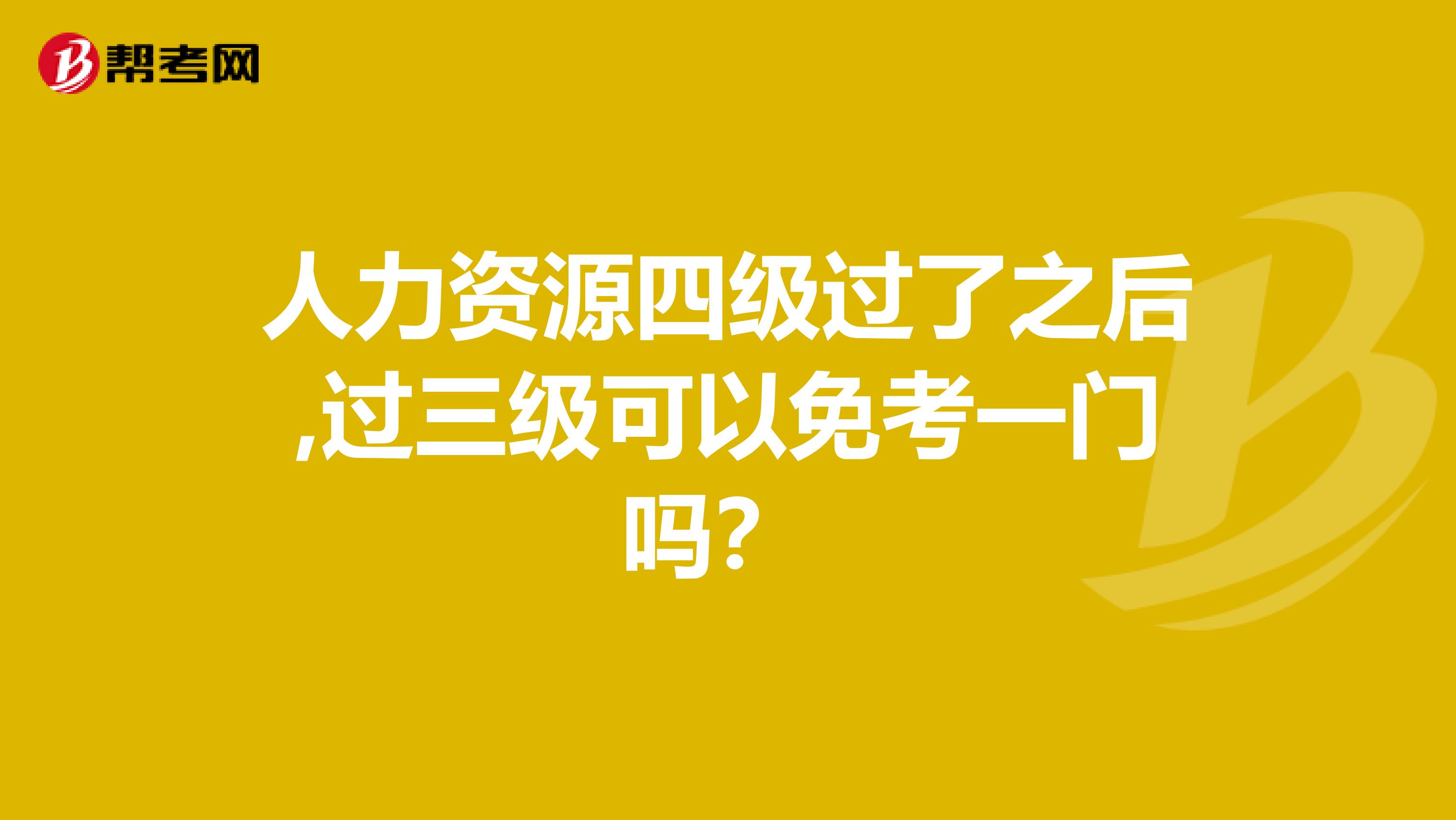 人力資源四級(jí)過了之后,過三級(jí)可以免考一門嗎？ 