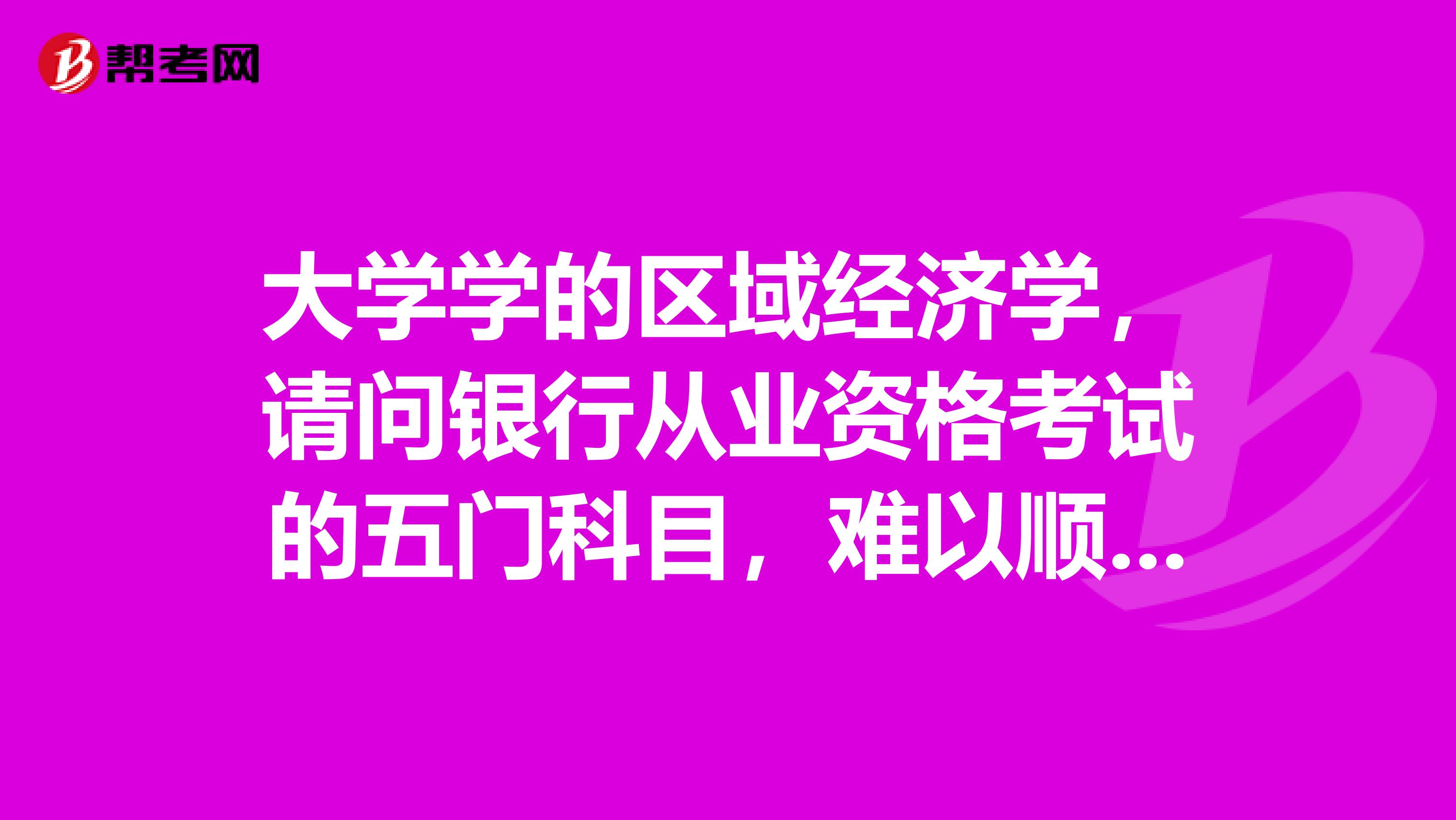 大学学的区域经济学，请问银行从业资格考试的五门科目，难以顺序？一般银行认哪两科？