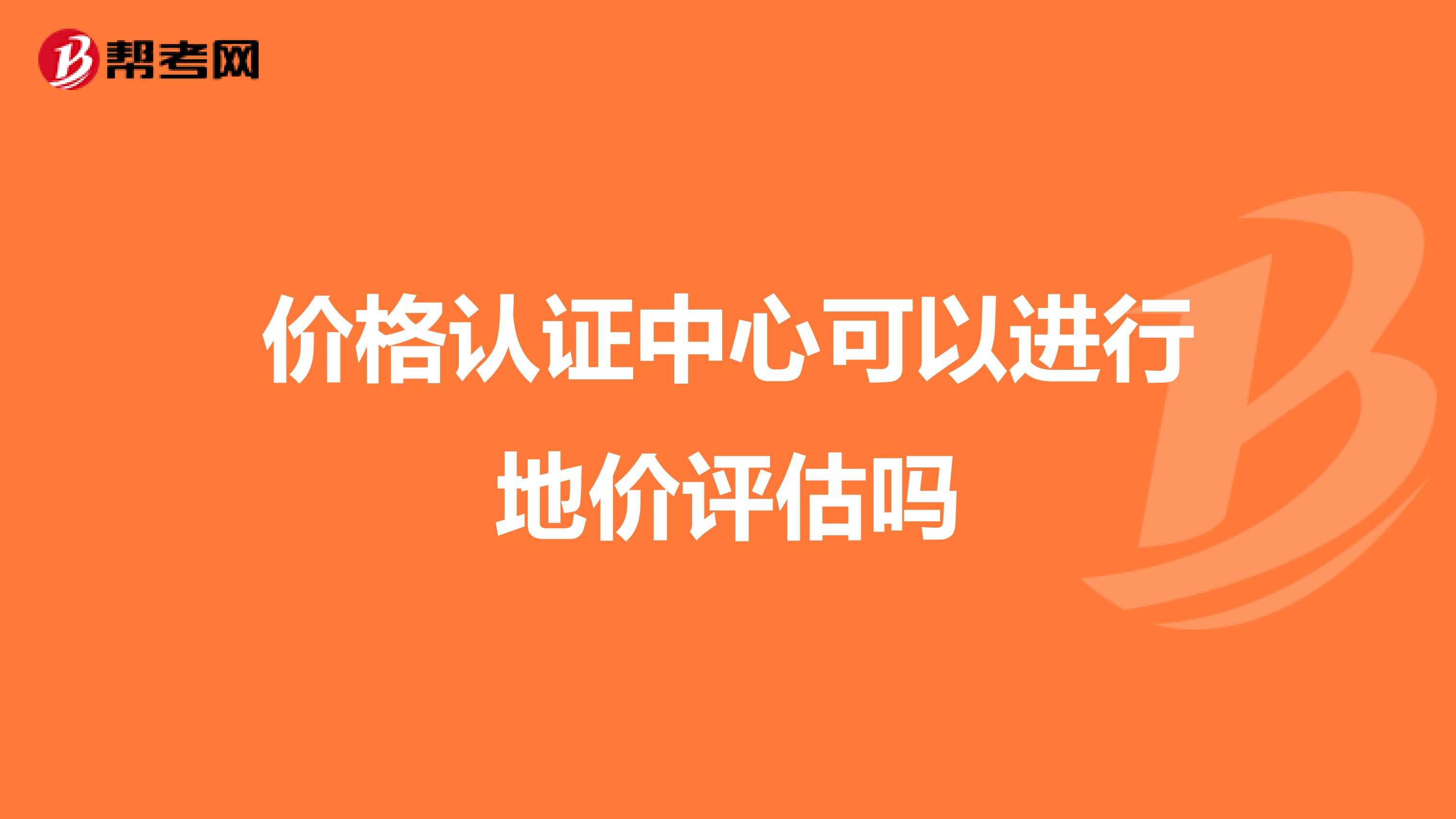价格认证中心可以进行地价评估吗