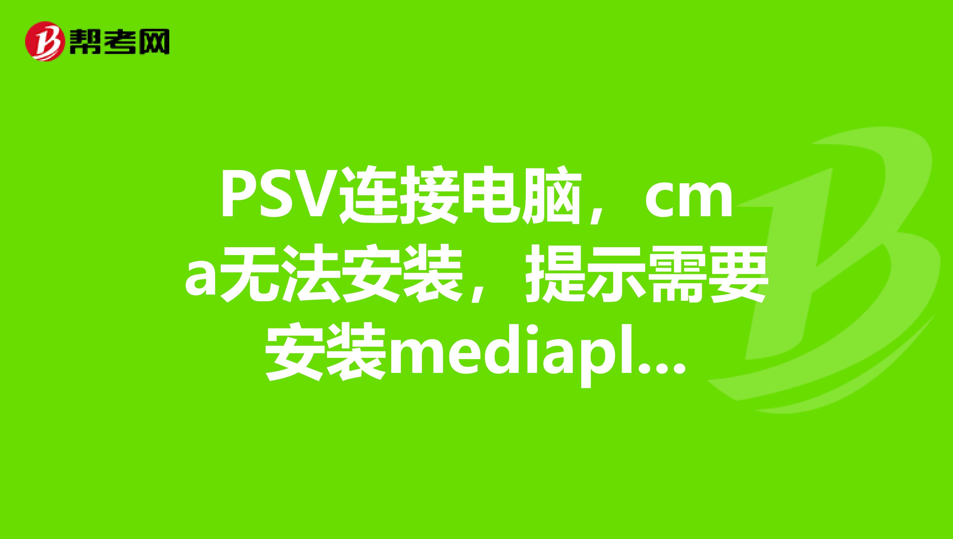 PSV连接电脑，cma无法安装，提示需要安装mediaplayer，安装完了还是提示需要安装mediaplayer