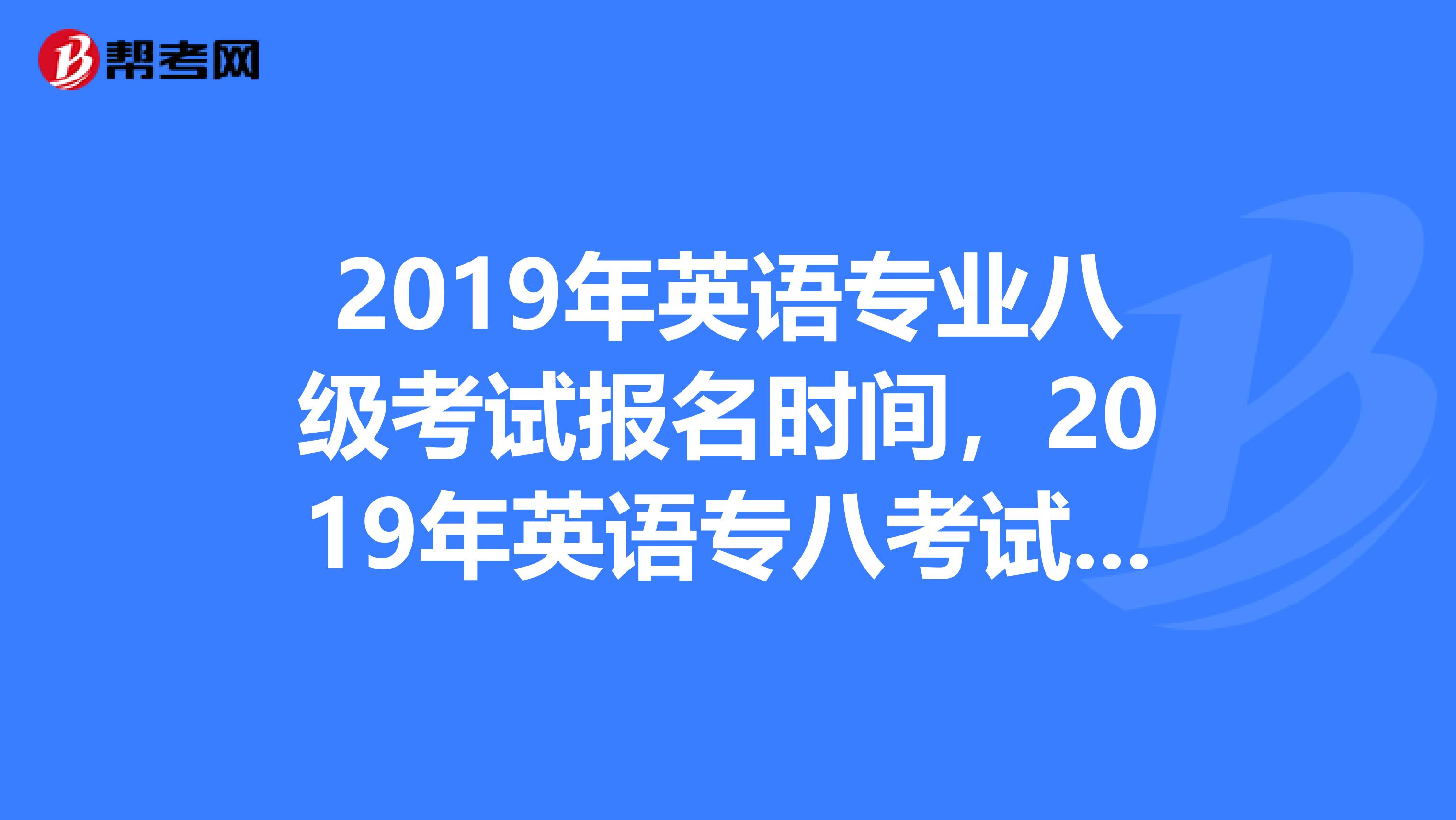 2019年英语专业八级考试报名时间，2019年英语专八考试报名时间，毕业后还可以报名吗