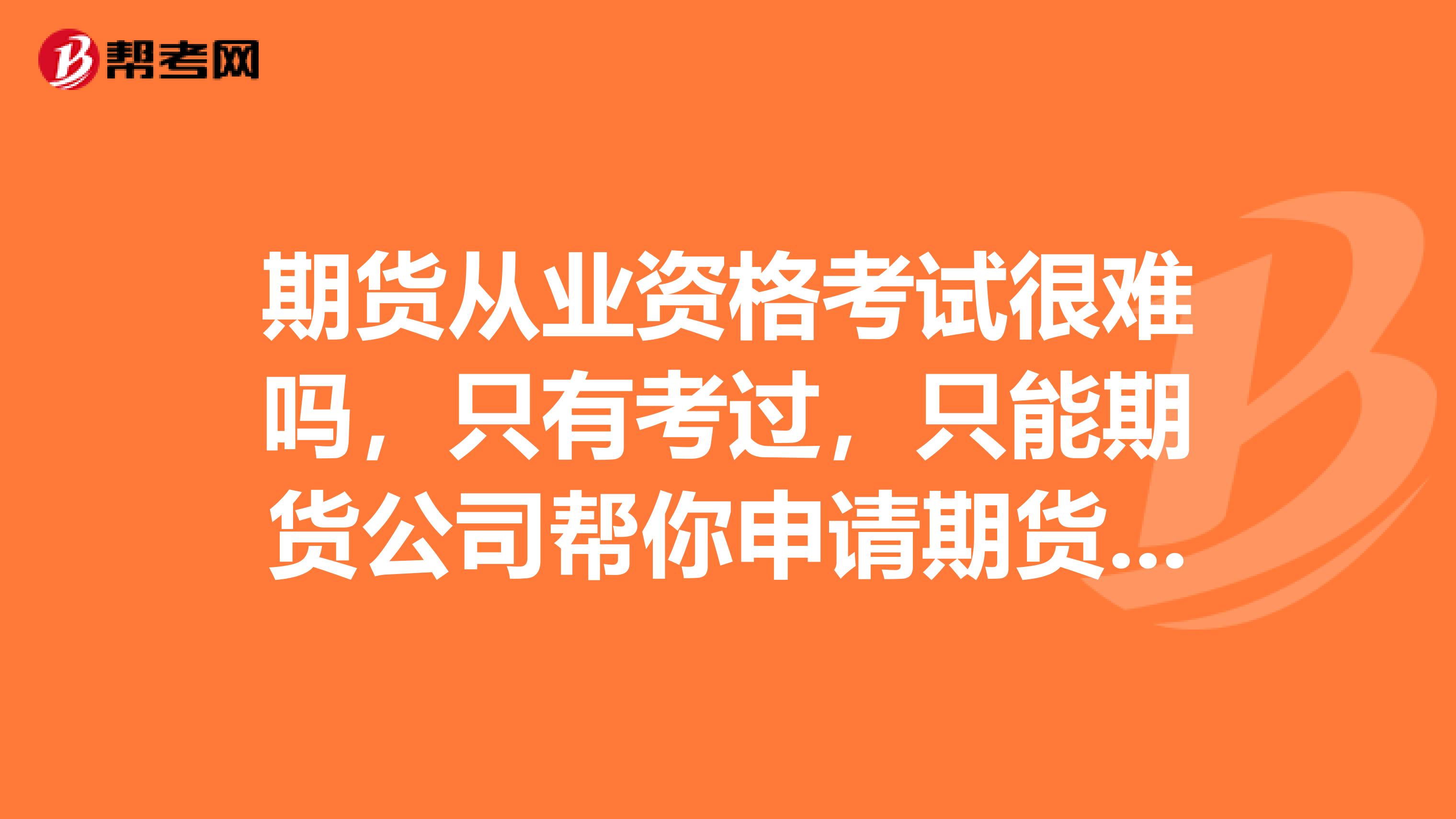 期货从业资格考试很难吗,只有考过,只能期货公司帮你申请期货从业资格证吗?