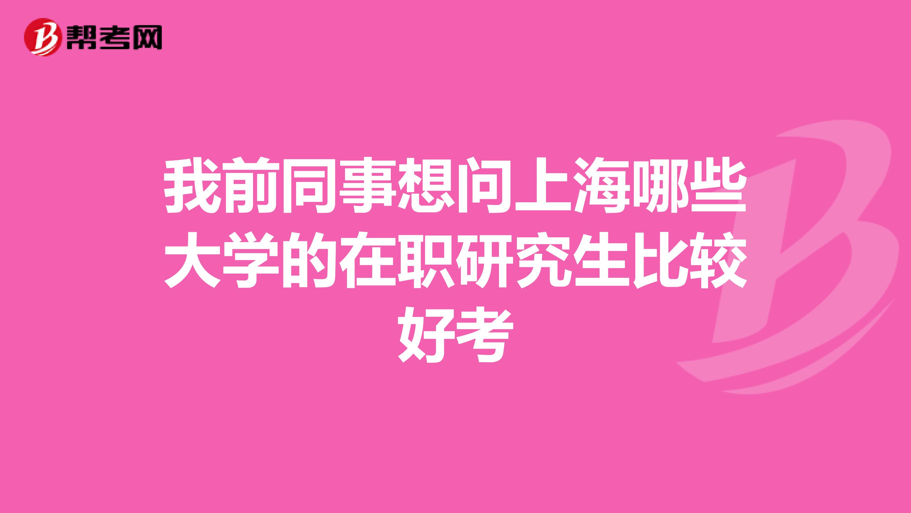 我前同事想问上海哪些大学的在职研究生比较好考