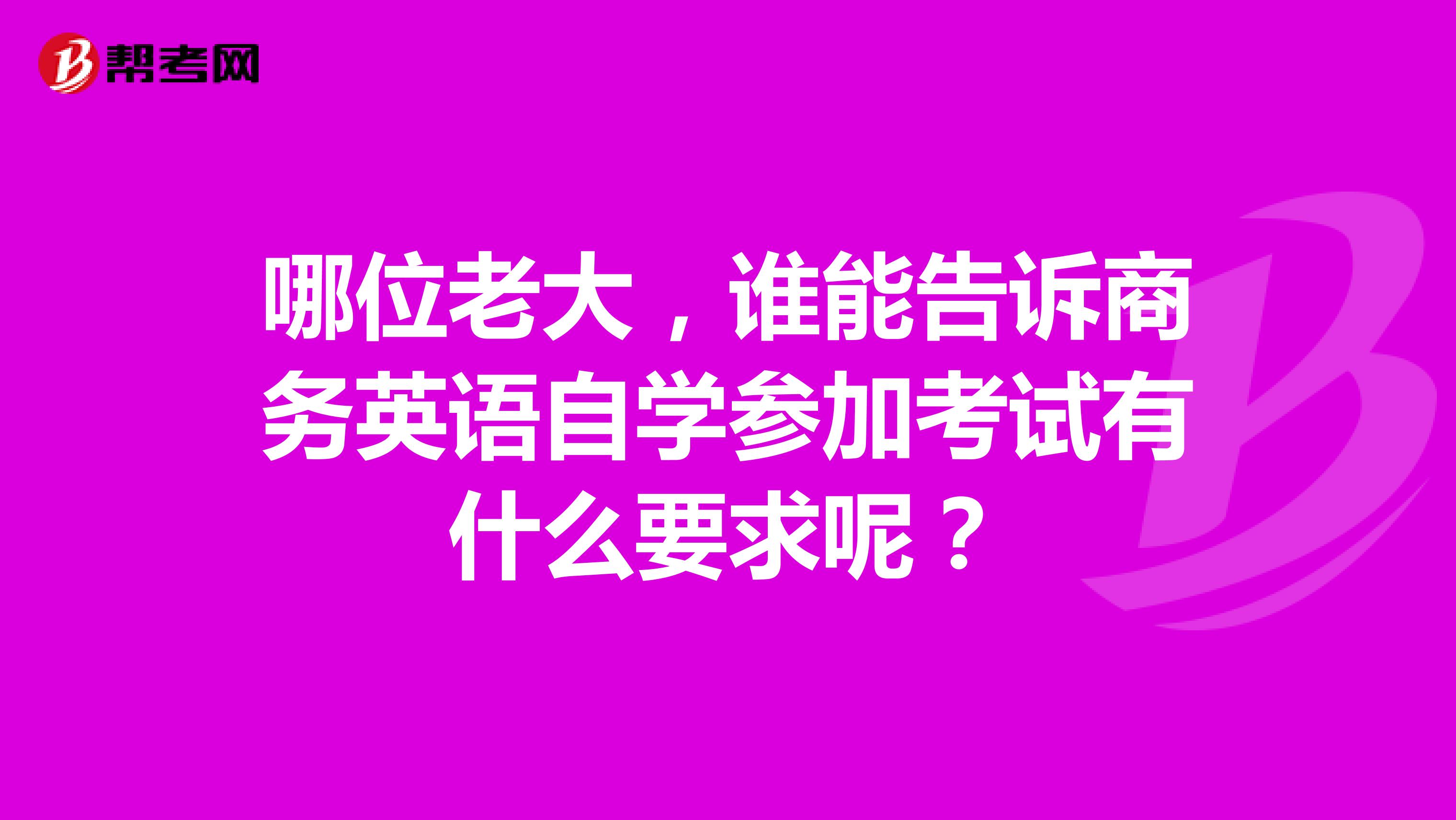 哪位老大,谁能告诉商务英语自学参加考试有什么要求呢?
