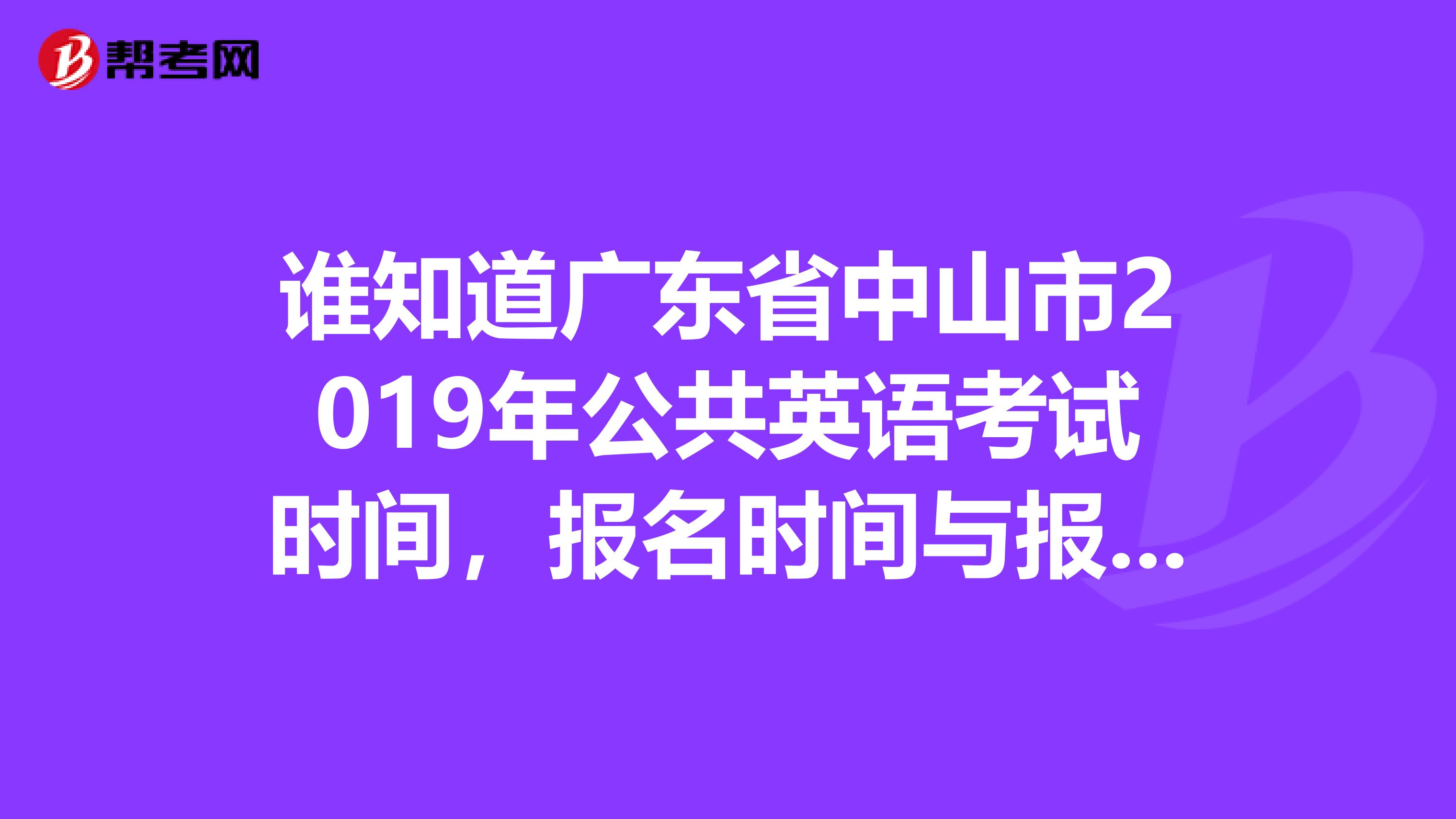 谁知道广东省中山市2019年公共英语考试时间，报名时间与报名地点呀？