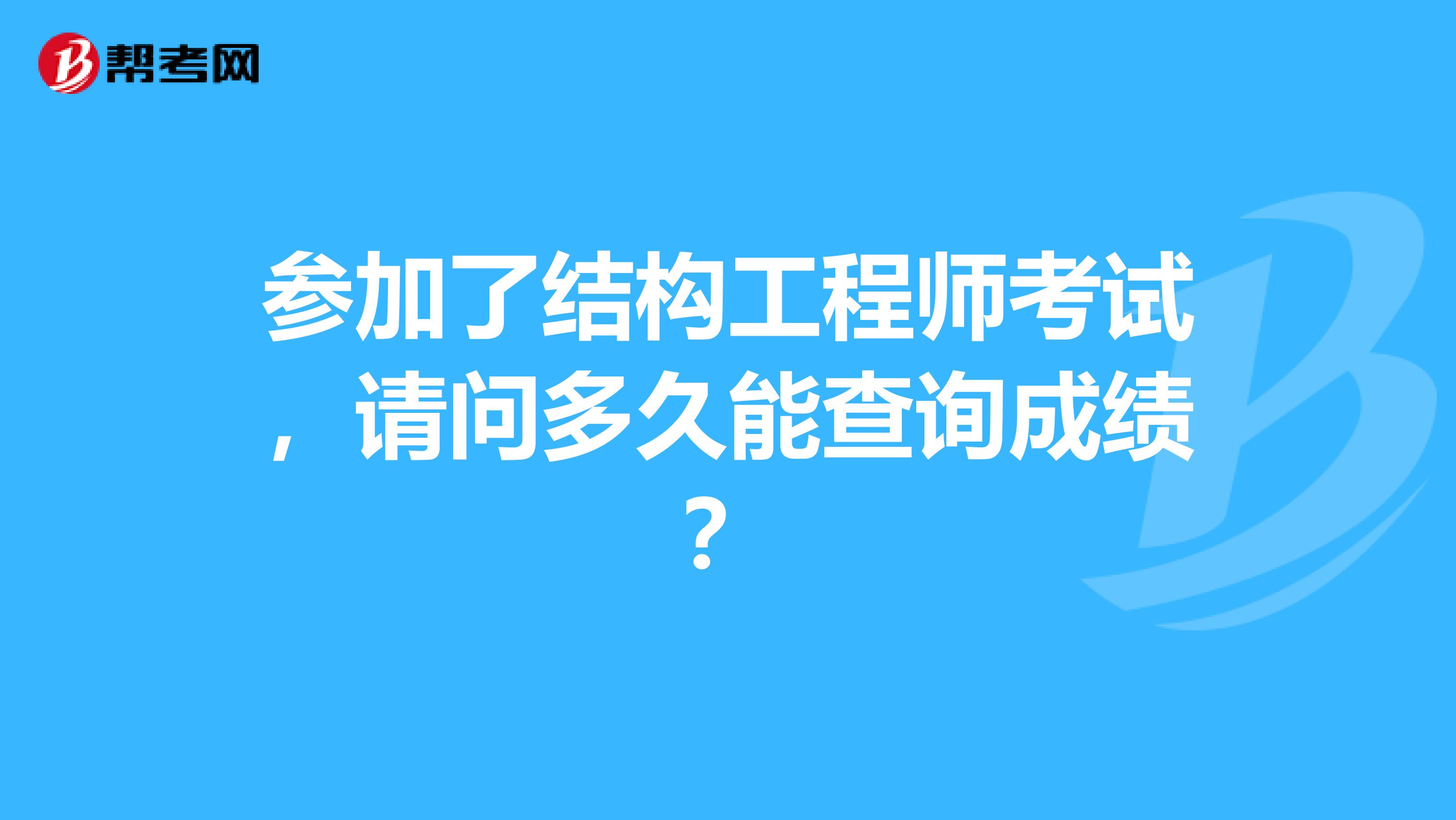 参加了结构工程师考试，请问多久能查询成绩？