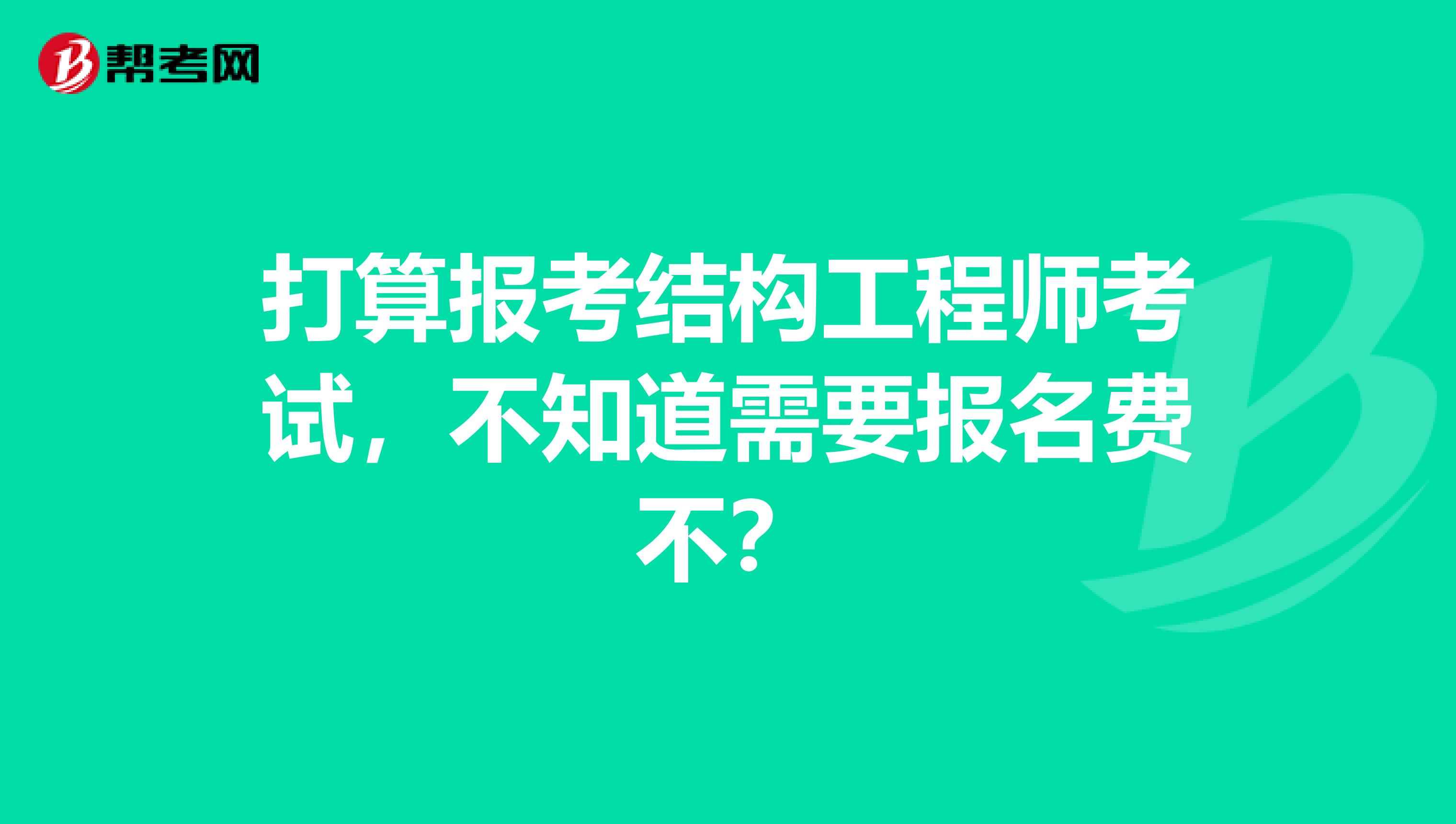 打算报考结构工程师考试，不知道需要报名费不？