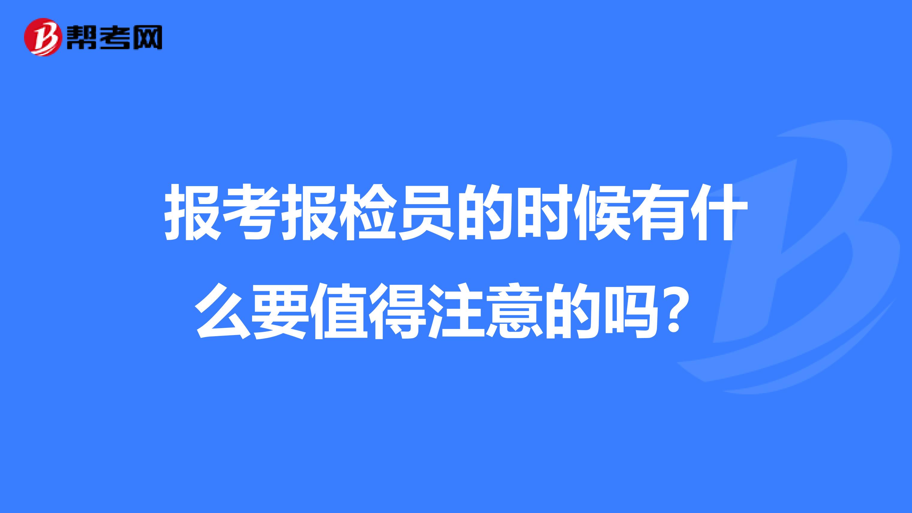 报考报检员的时候有什么要值得注意的吗?