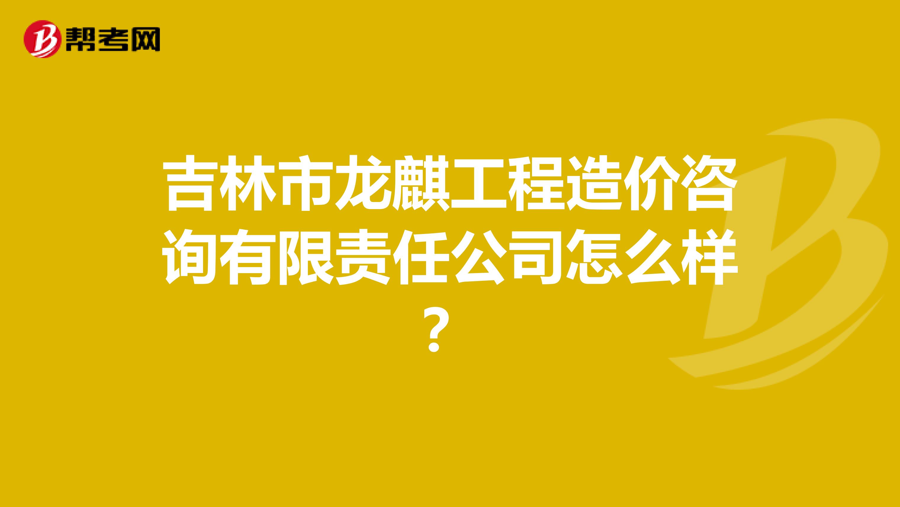 吉林市龙麒工程造价咨询有限责任公司怎么样？