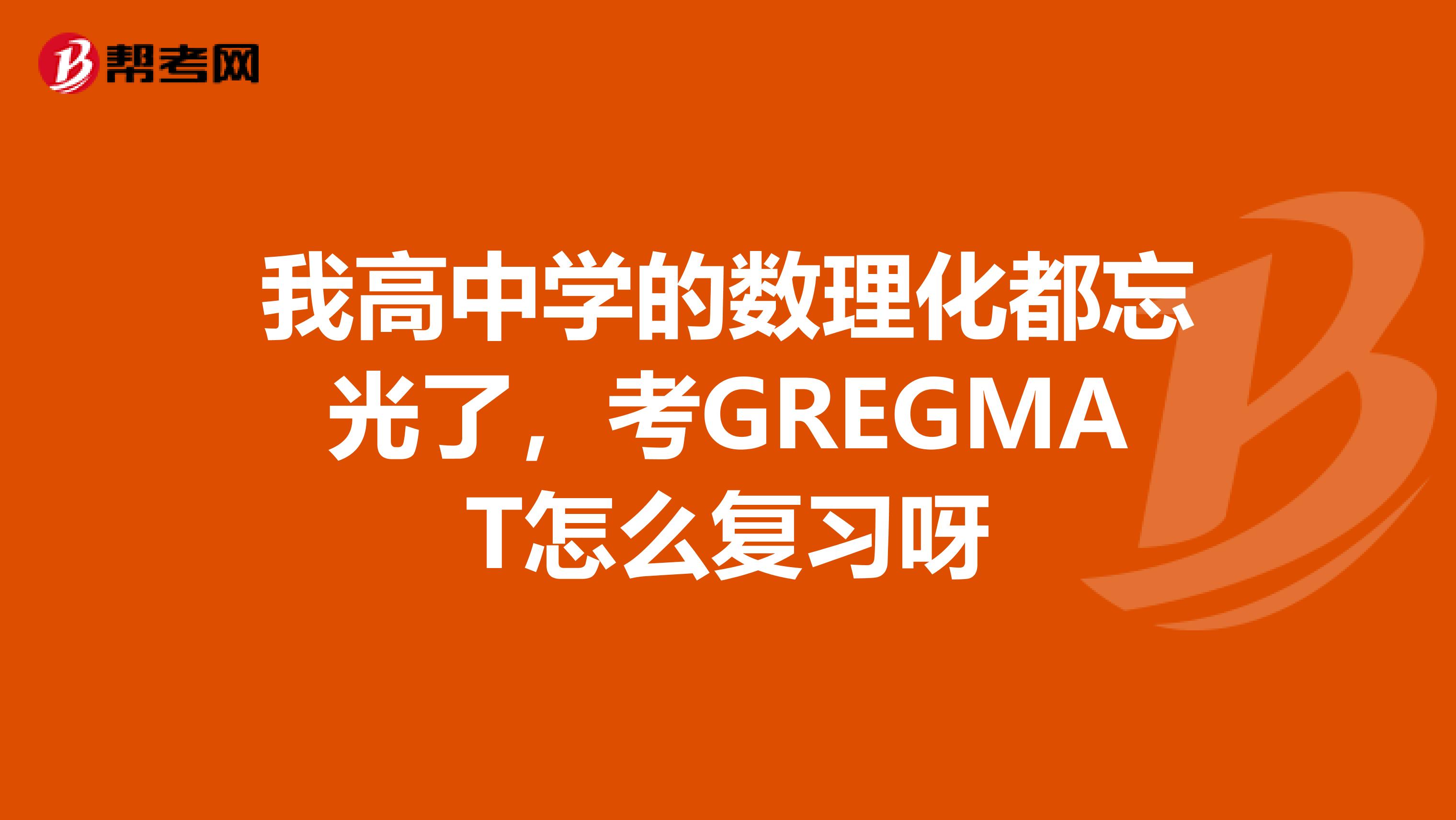 我高中学的数理化都忘光了,考GREGMAT怎么复习呀