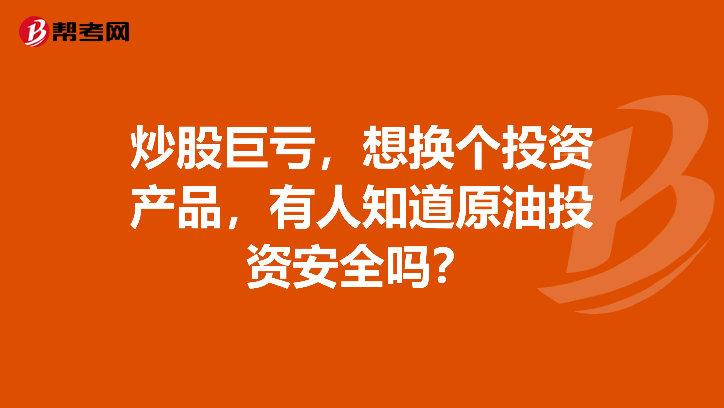 炒股巨亏,想换个投资产品,有人知道原油投资安全吗?