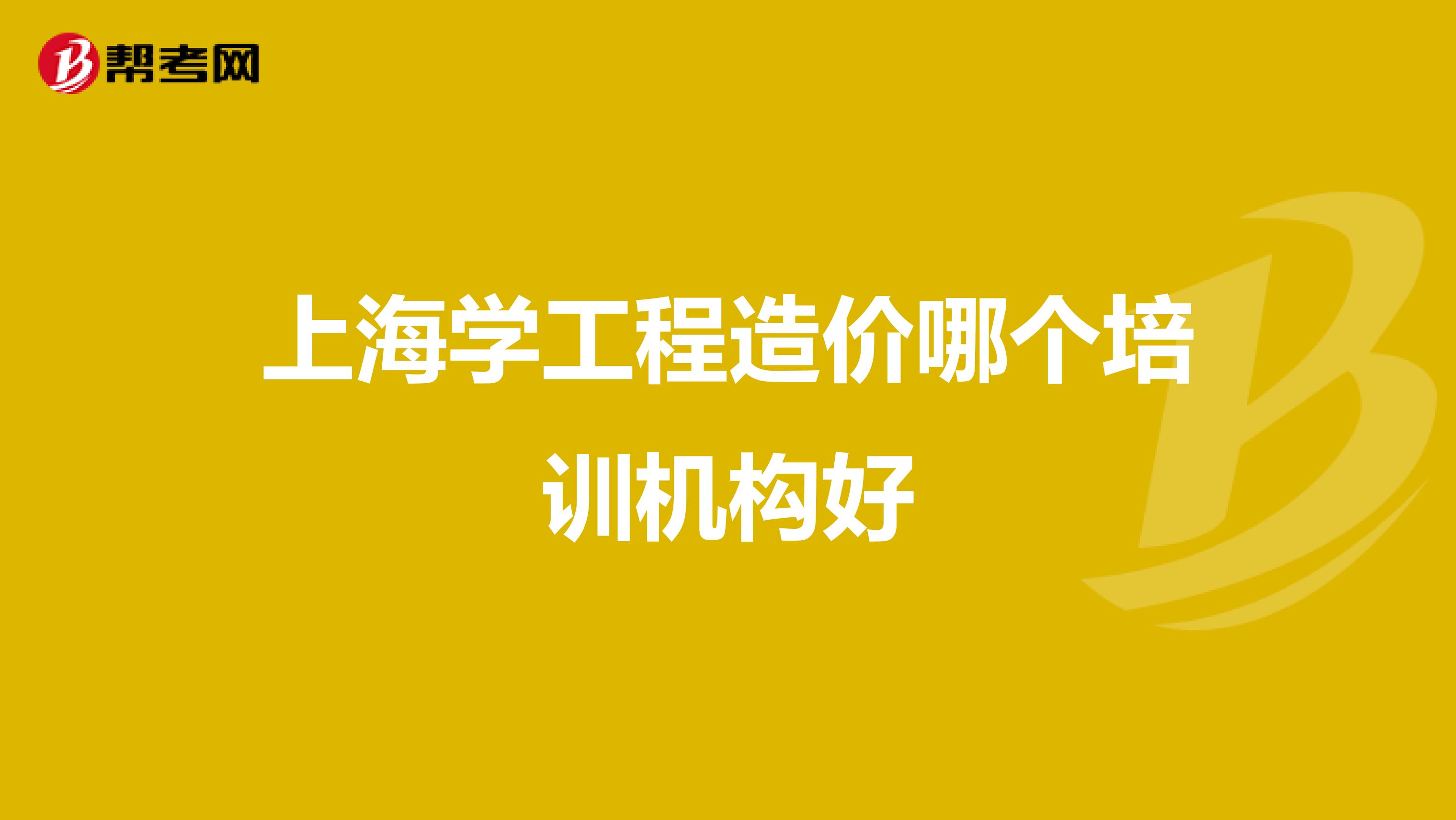 上海学工程造价哪个培训机构好