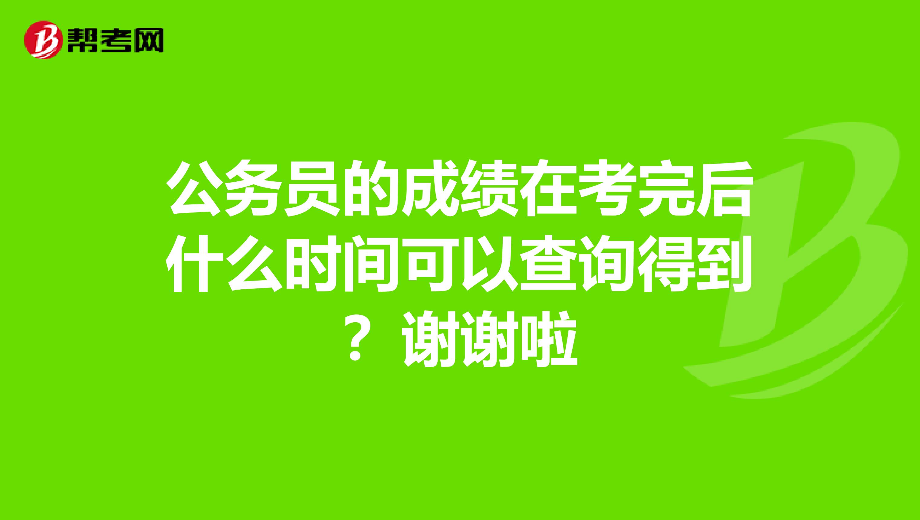 公务员的成绩在考完后什么时间可以查询得到？谢谢啦
