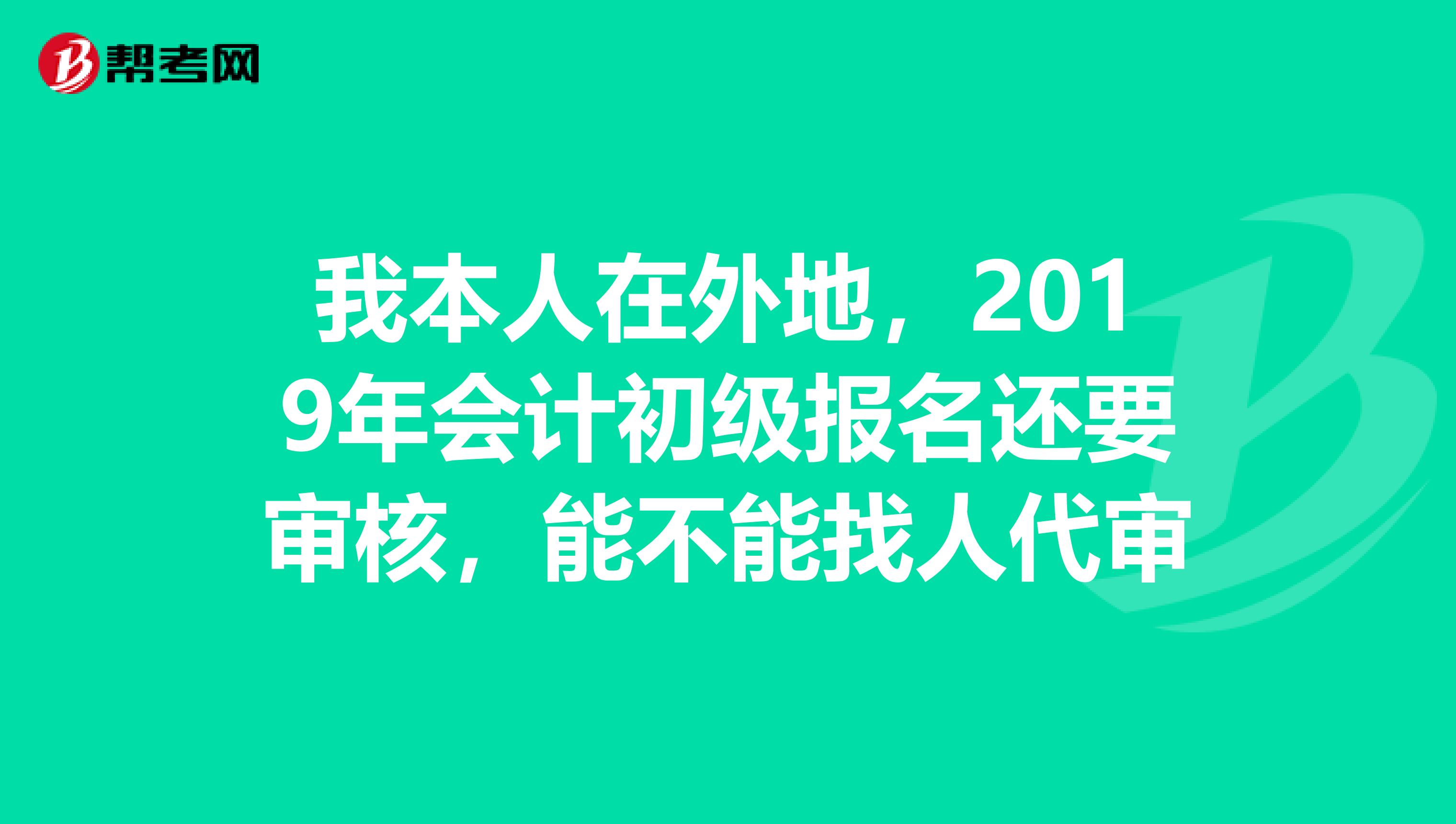 我本人在外地,2019年会计初级报名还要审核,能不能找人代审