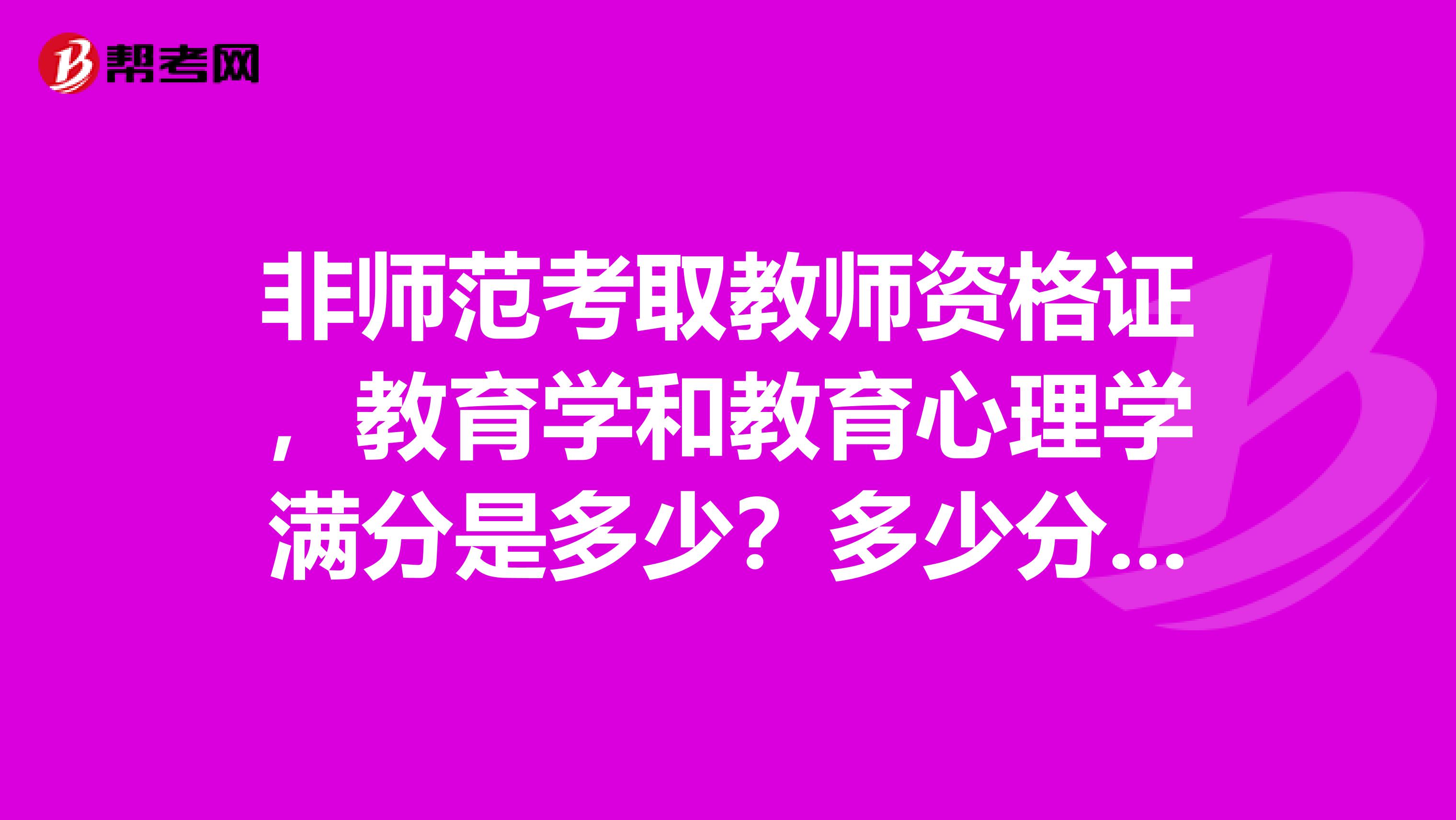 非師范考取教師資格證，教育學和教育心理學滿分是多少？多少分能過？