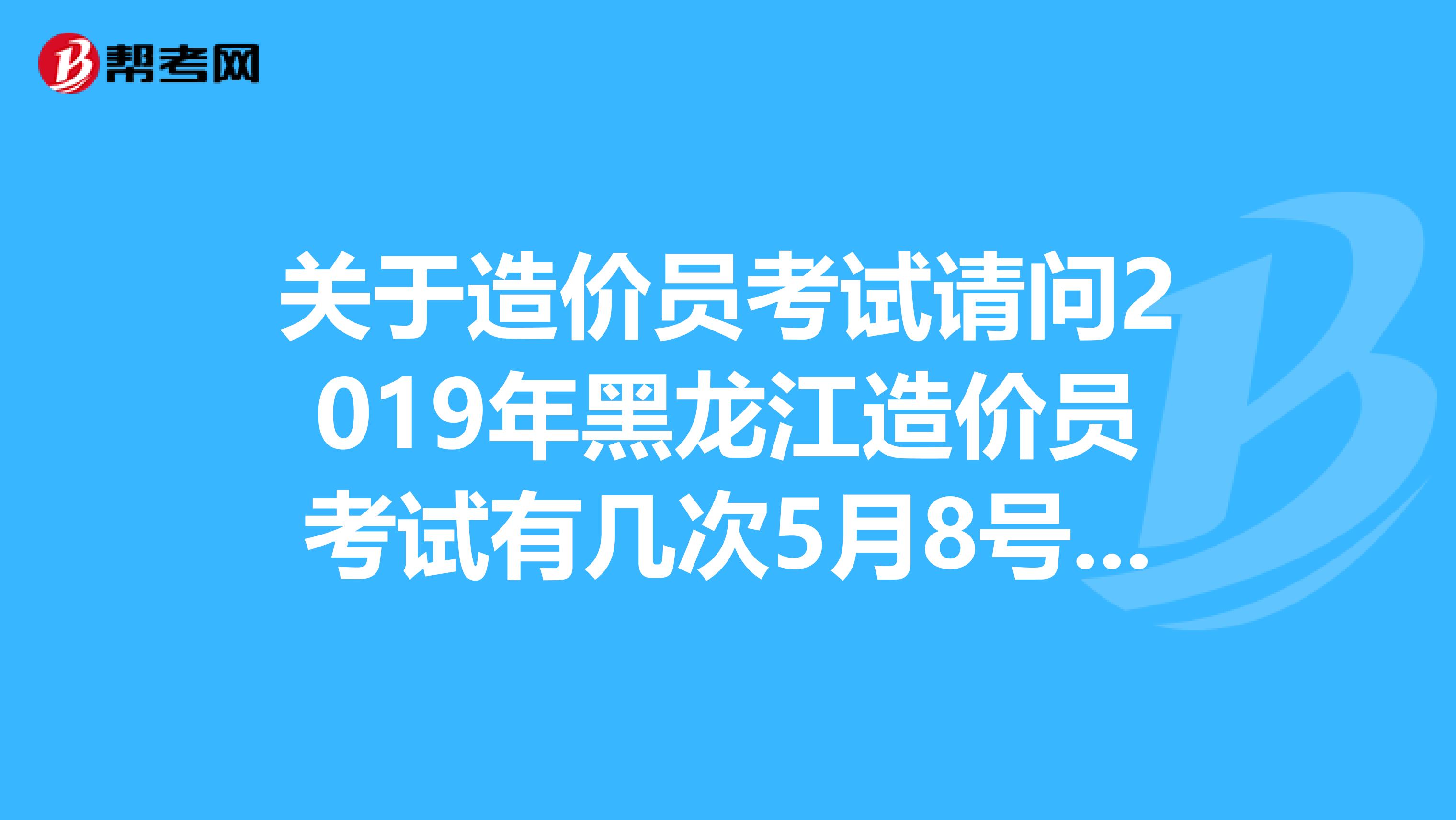 关于造价员考试请问2019年黑龙江造价员考试有几次5月8号考过一次11年下半年是否还有一次懂的来