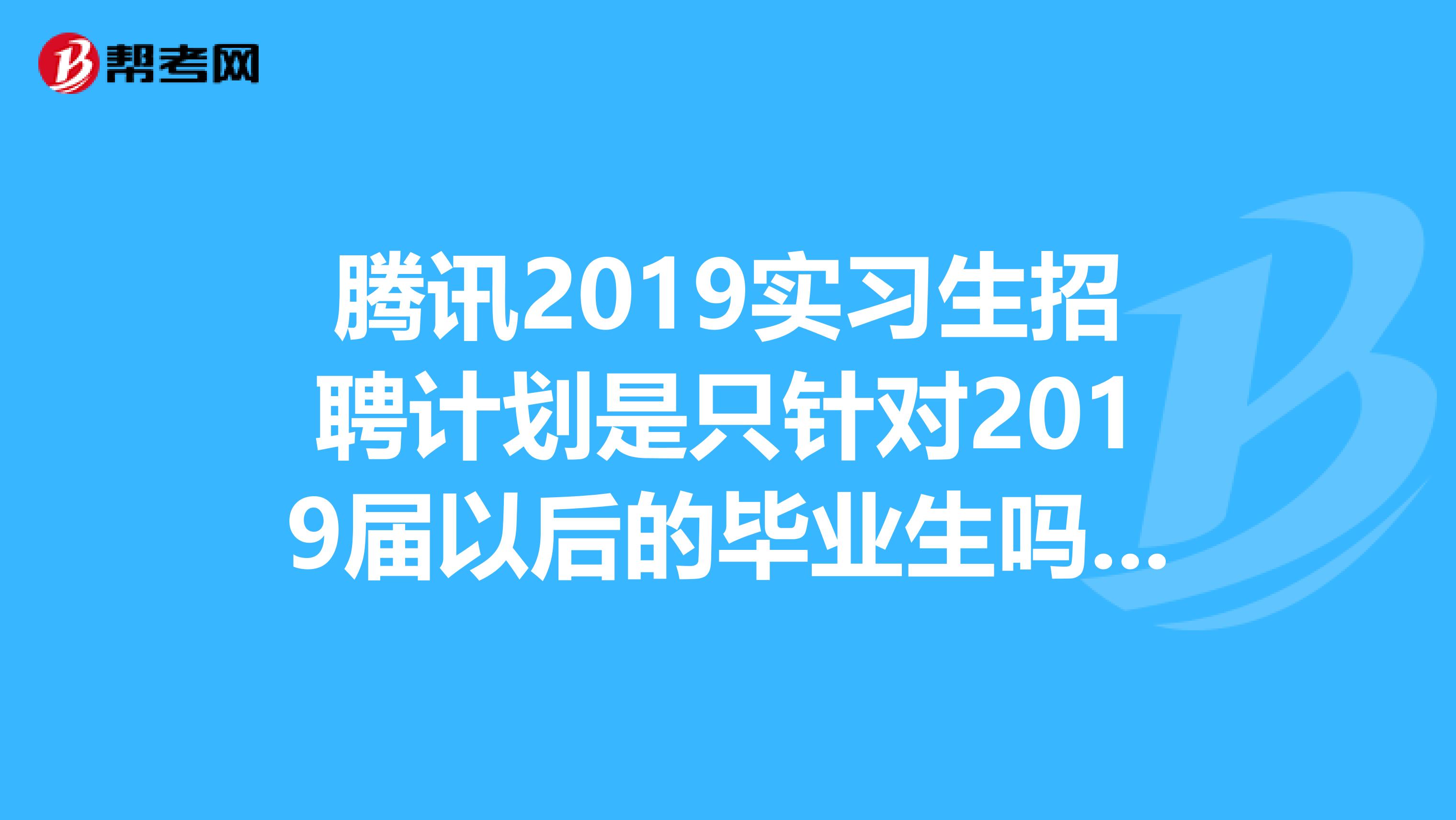 腾讯2019实习生招聘计划是只针对2019届以后的毕业生吗?2019届毕业的应届毕业生是否可以参加?