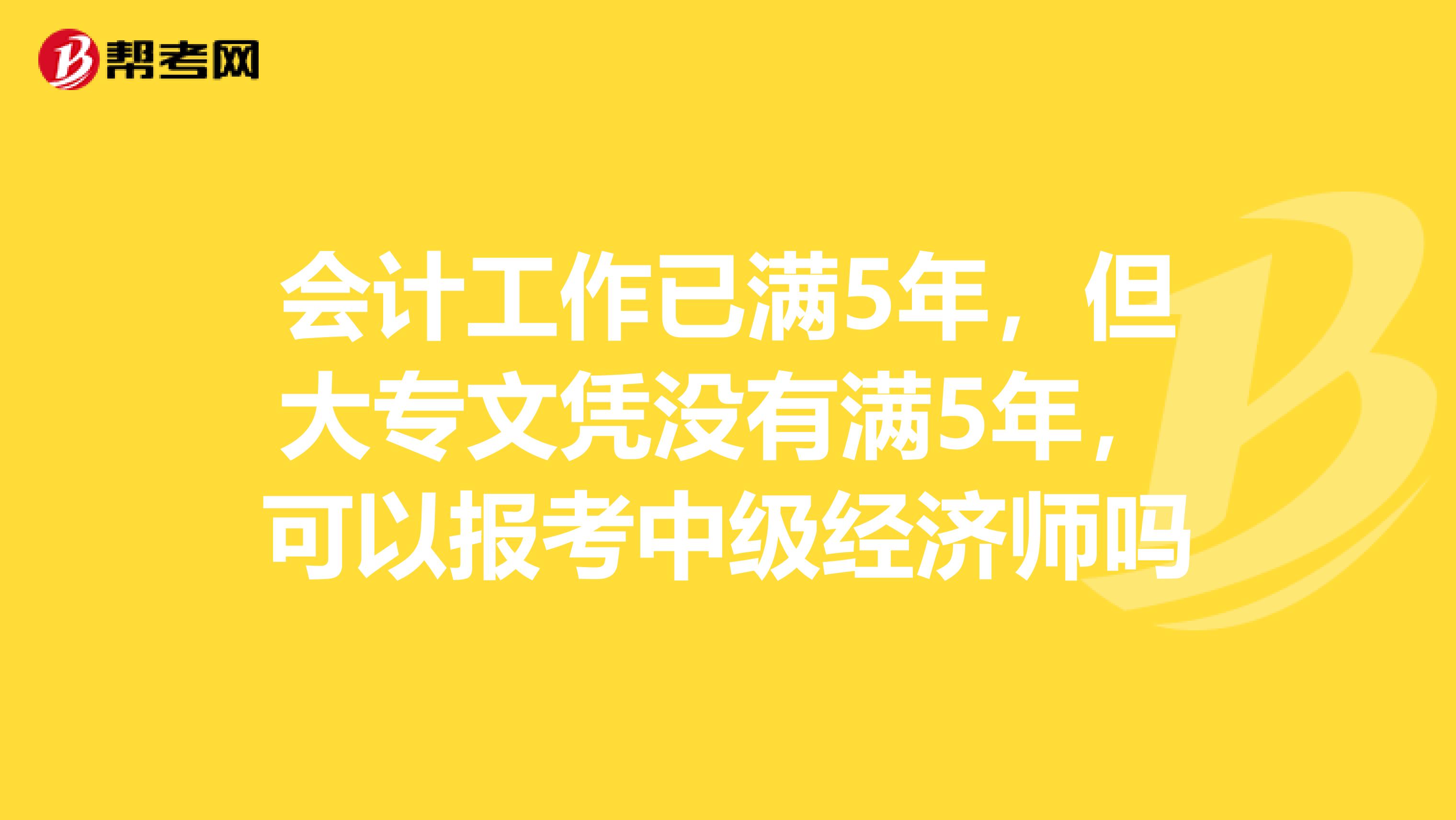 会计工作已满5年,但大专文凭没有满5年,可以报考中级经济师吗