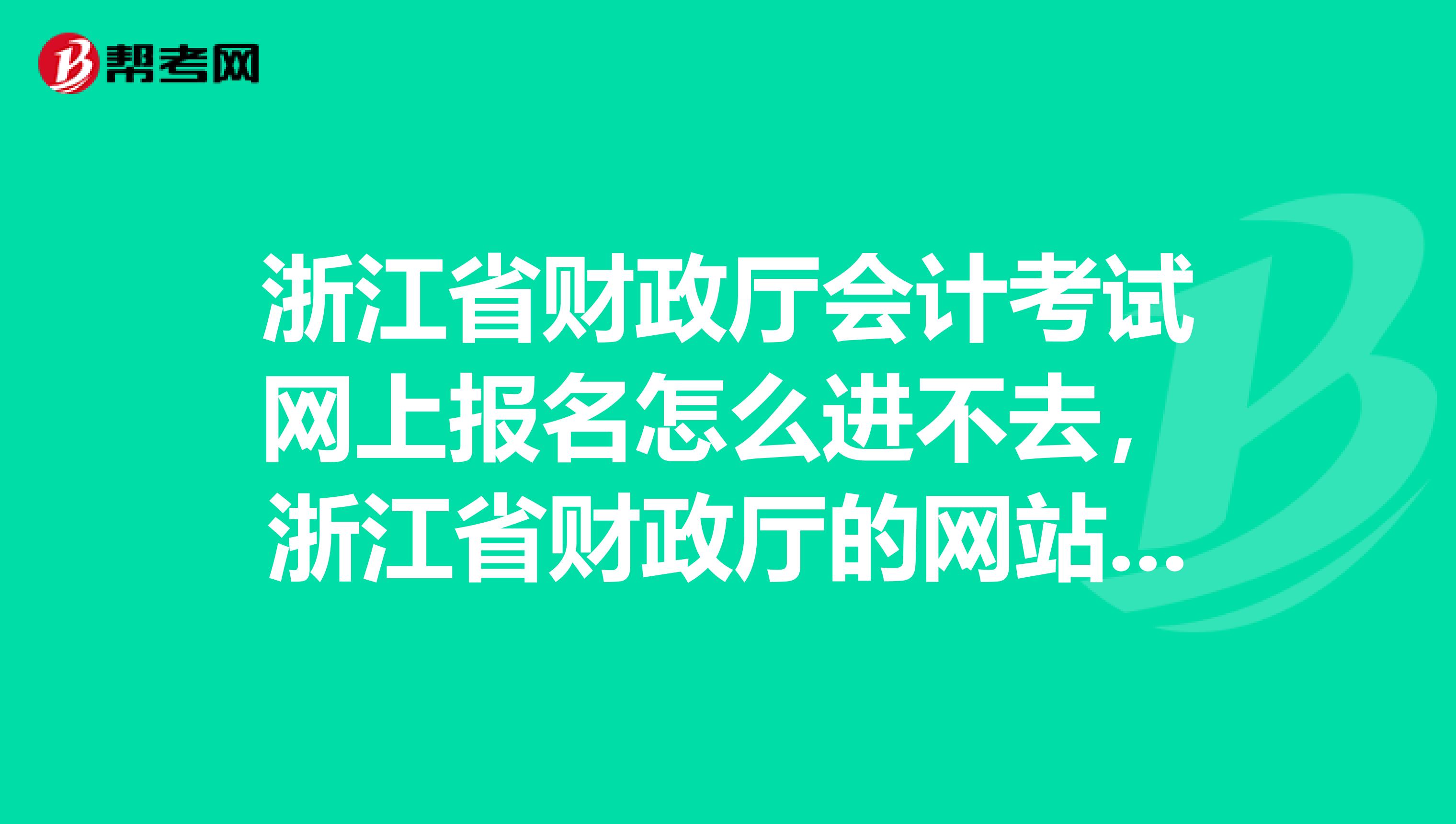 浙江省财政厅会计考试网上报名怎么进不去，浙江省财政厅的网站也进不去