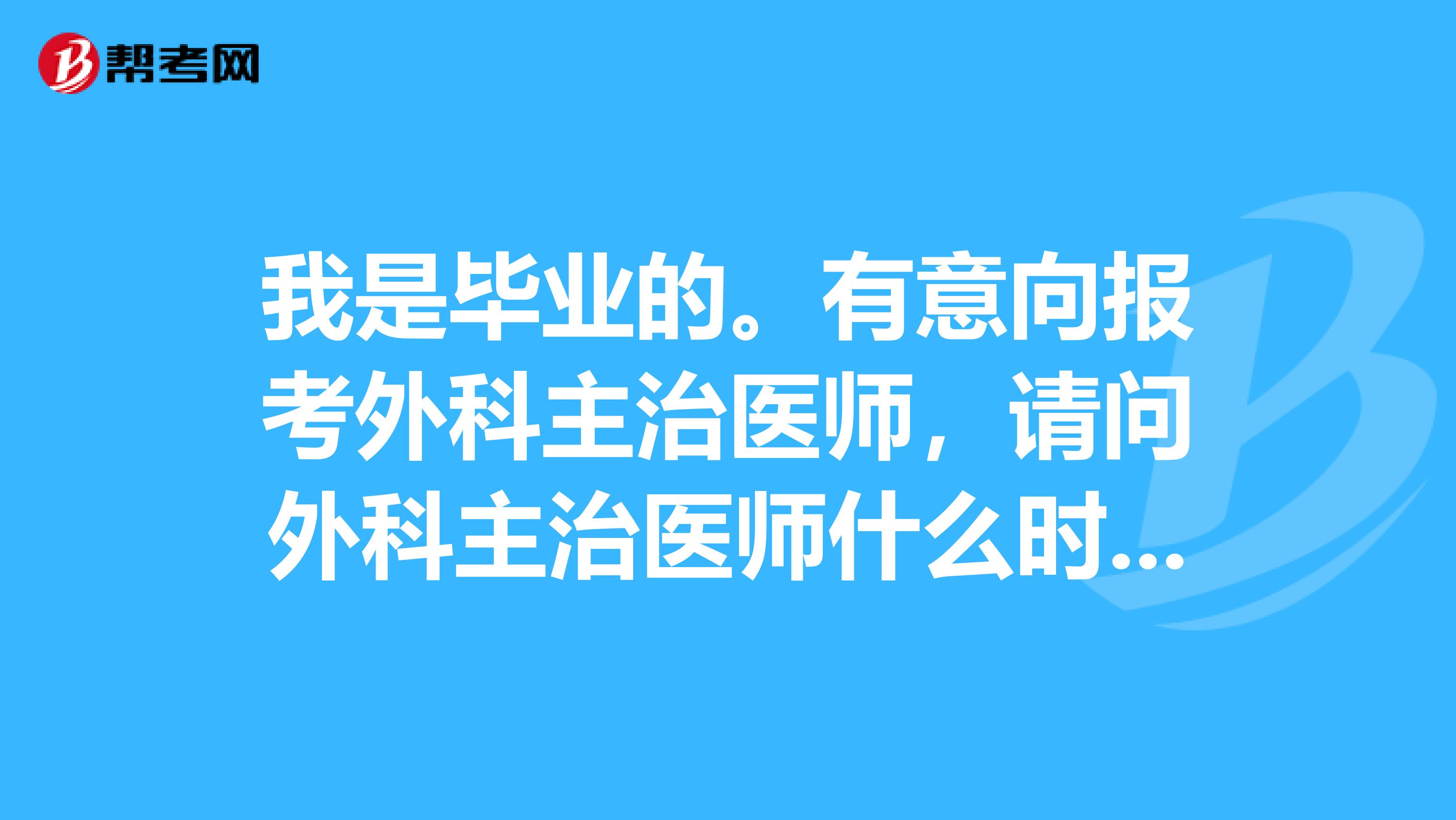 我是毕业的。有意向报考外科主治医师,请问外科主治医师什么时候考试呢?
