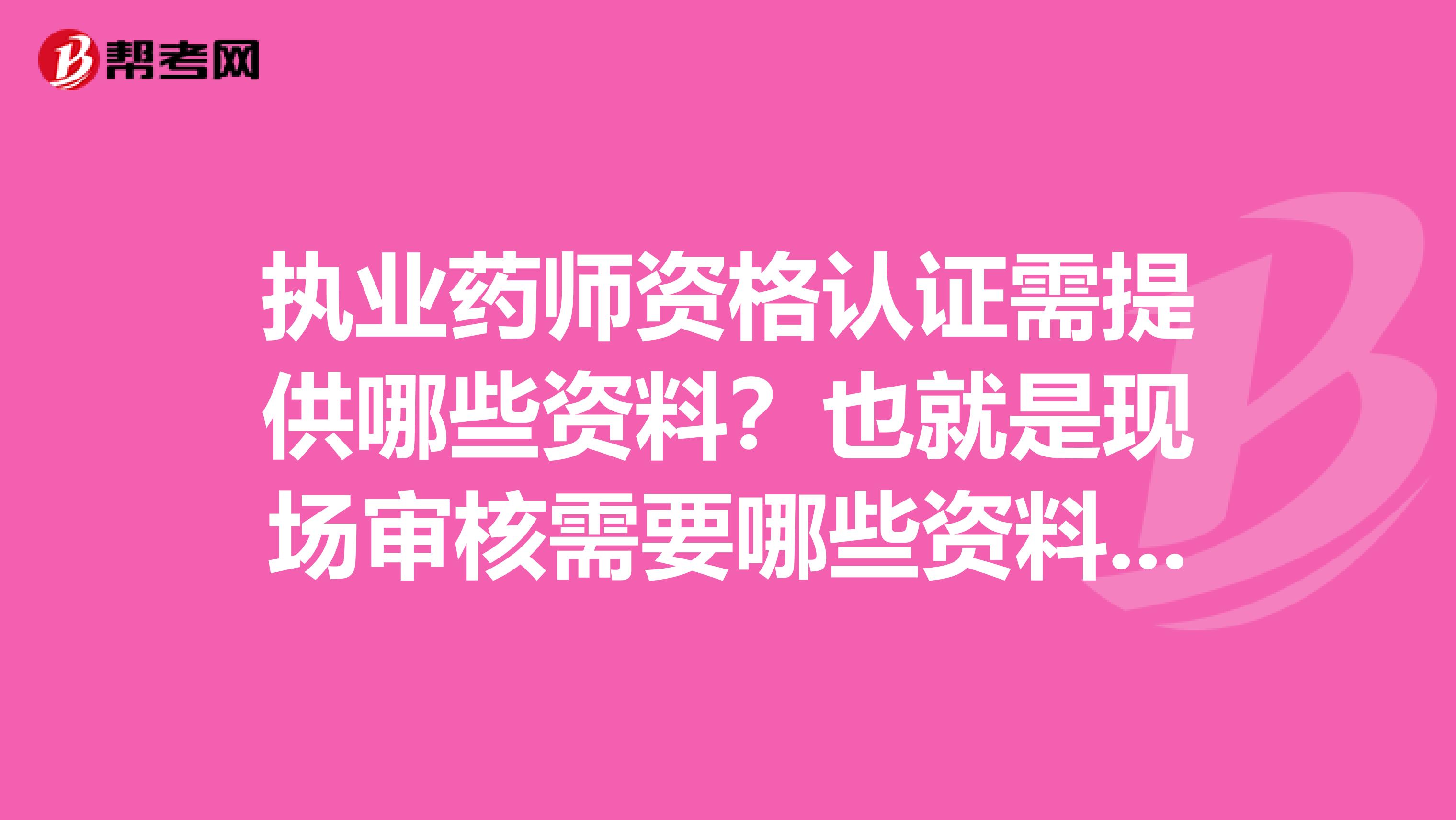 执业药师资格认证需提供哪些资料?也就是现场审核需要哪些资料呀?