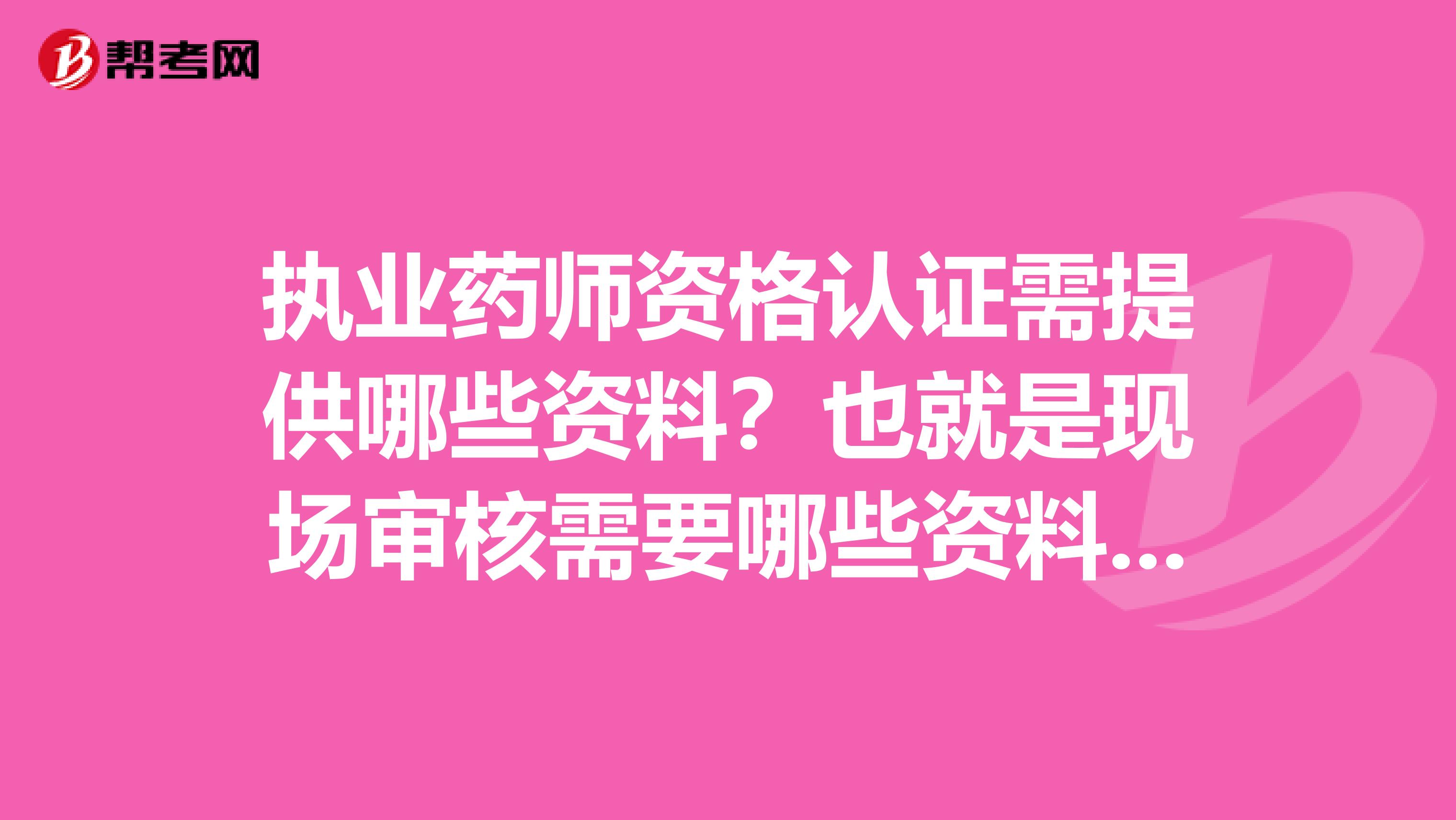 执业药师资格认证需提供哪些资料？也就是现场审核需要哪些资料呀？