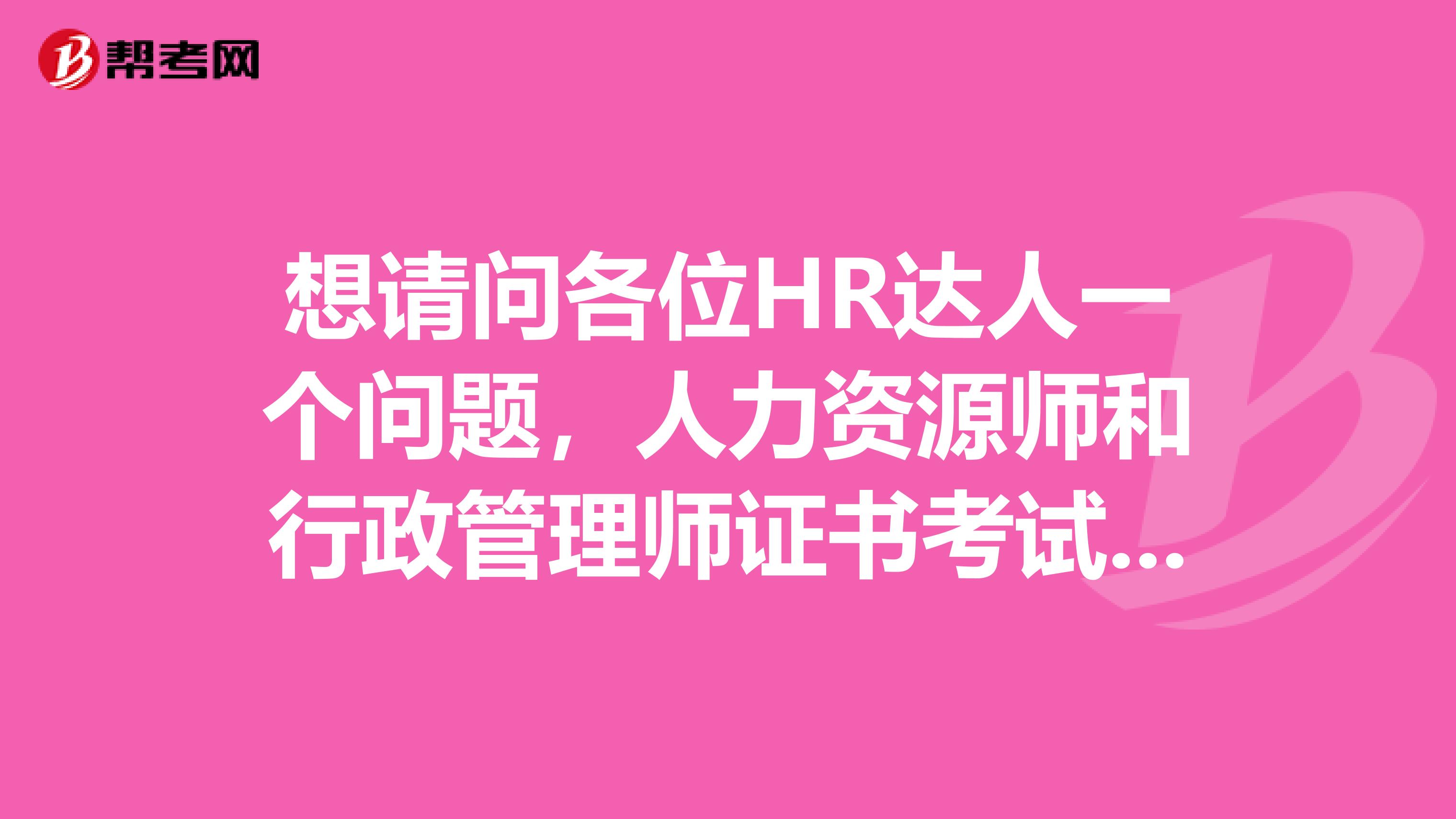 想请问各位HR达人一个问题,人力资源师和行政管理师证书考试,及职业规划问题