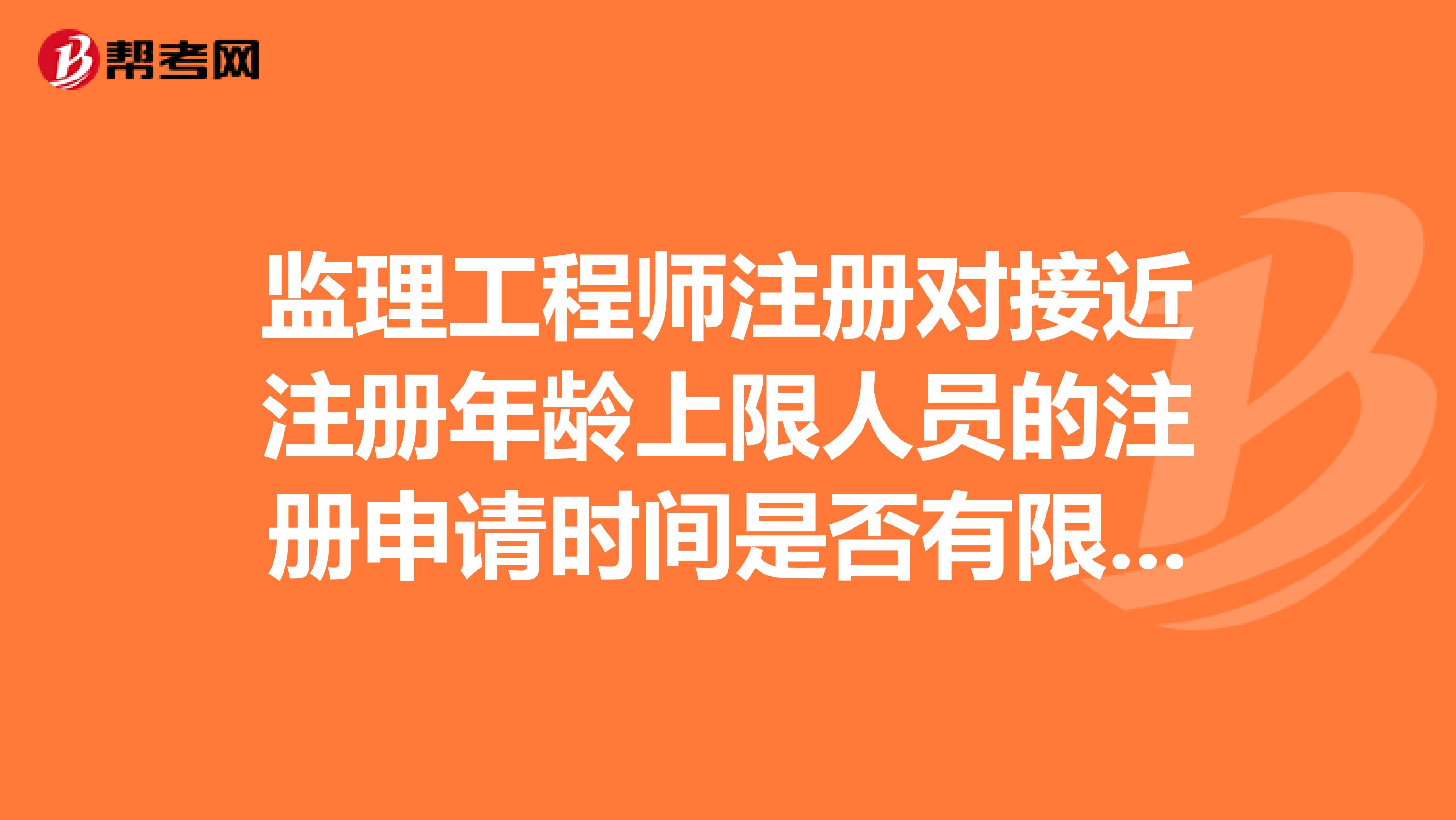 監(jiān)理工程師注冊對接近注冊年齡上限人員的注冊申請時間是否有限定??