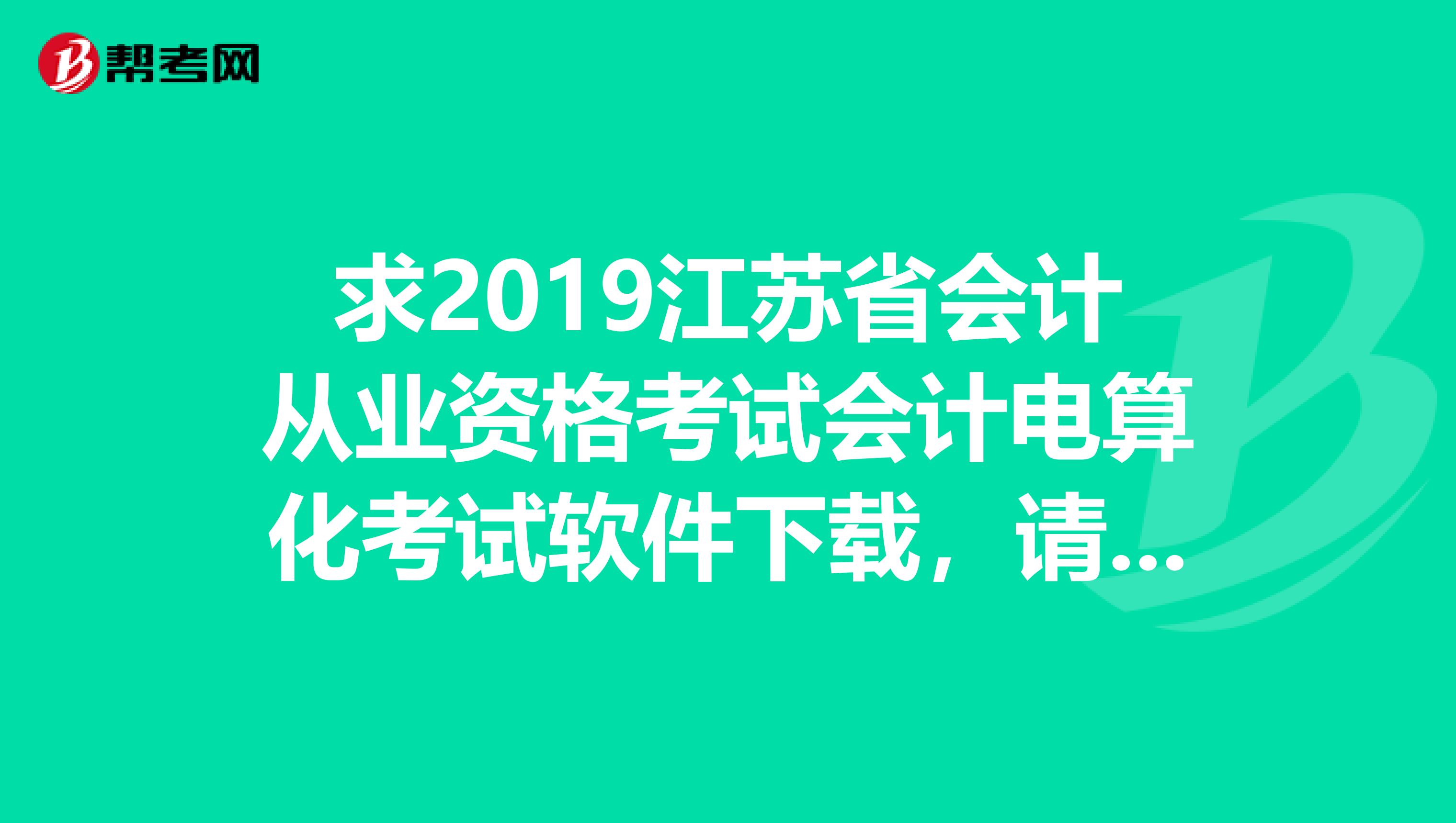 求2019江苏省会计从业资格考试会计电算化考试软件下载,请发邮箱Jiangyahui1990163.com万分感谢