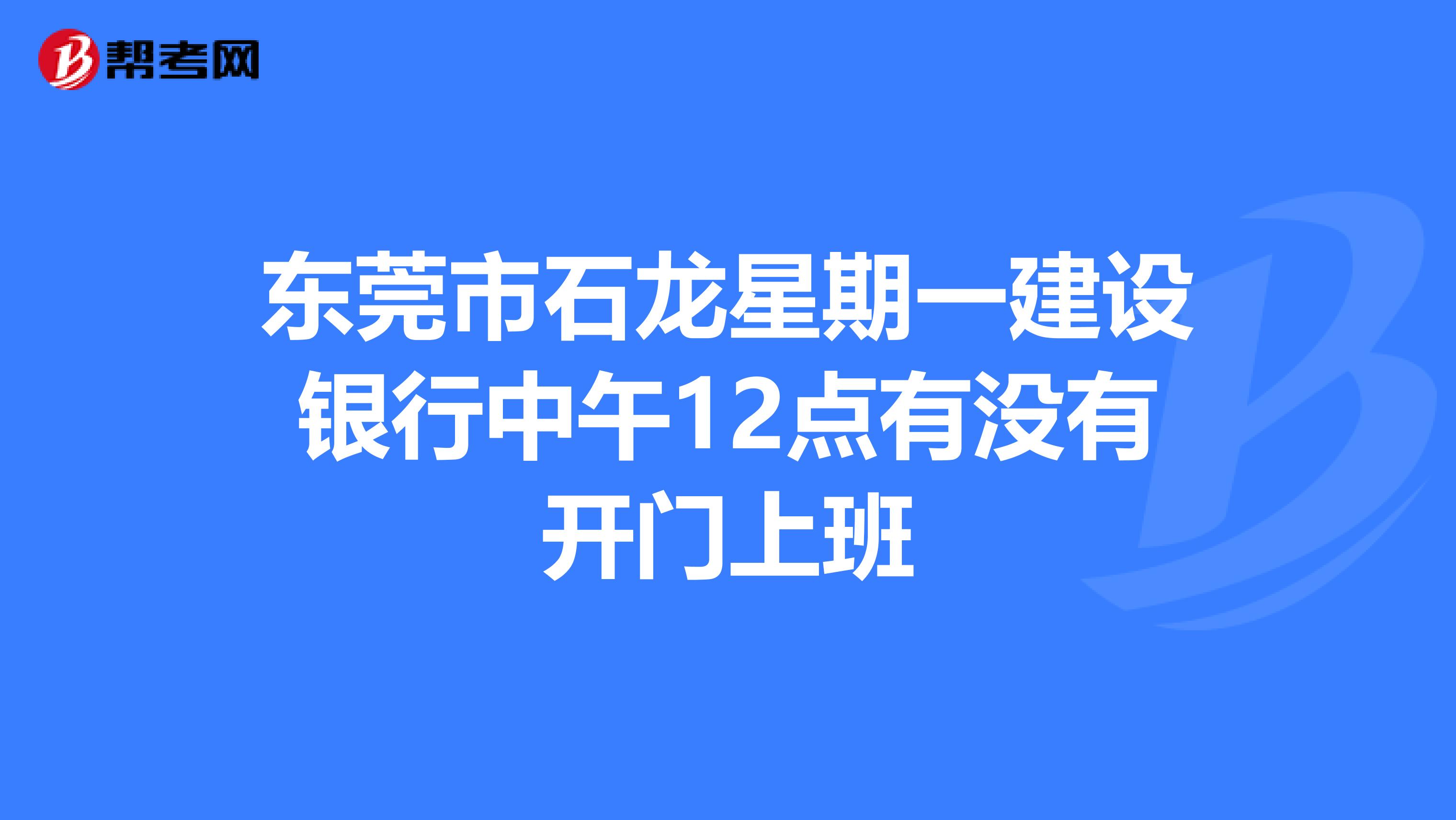 东莞市石龙星期一建设银行中午12点有没有开门上班