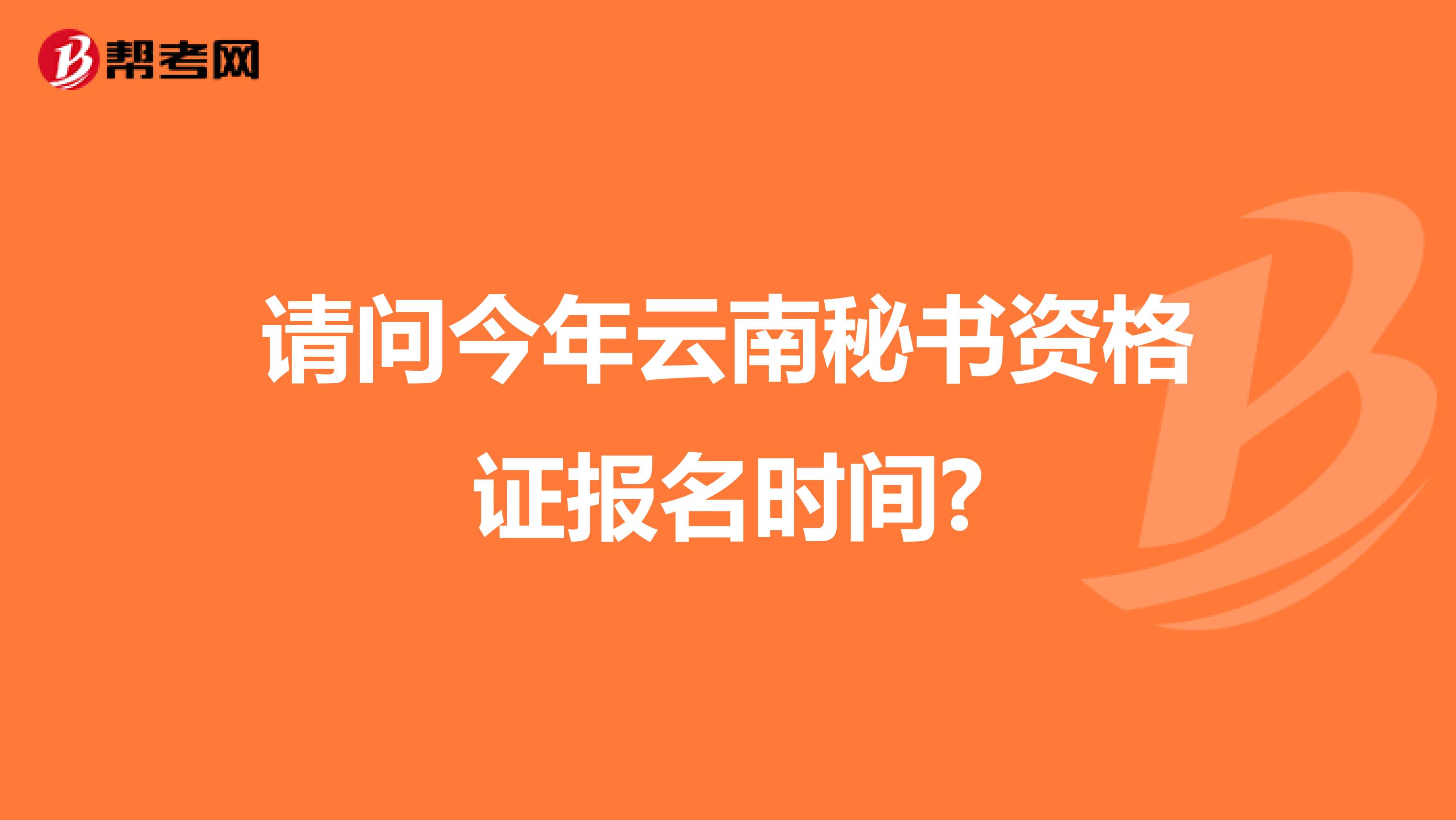 请问今年云南秘书资格证报名时间?