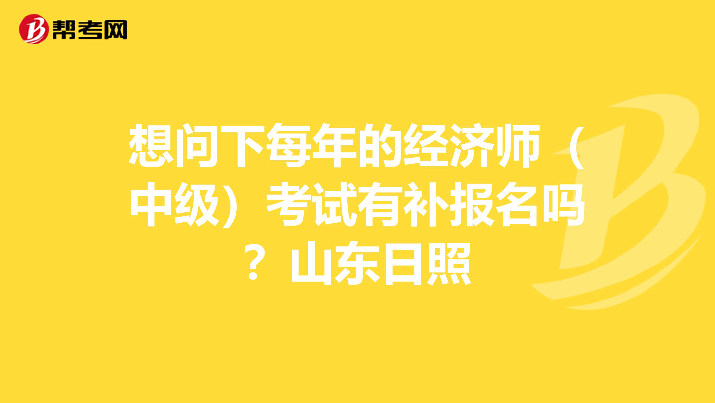 想问下每年的经济师（中级）考试有补报名吗？山东日照