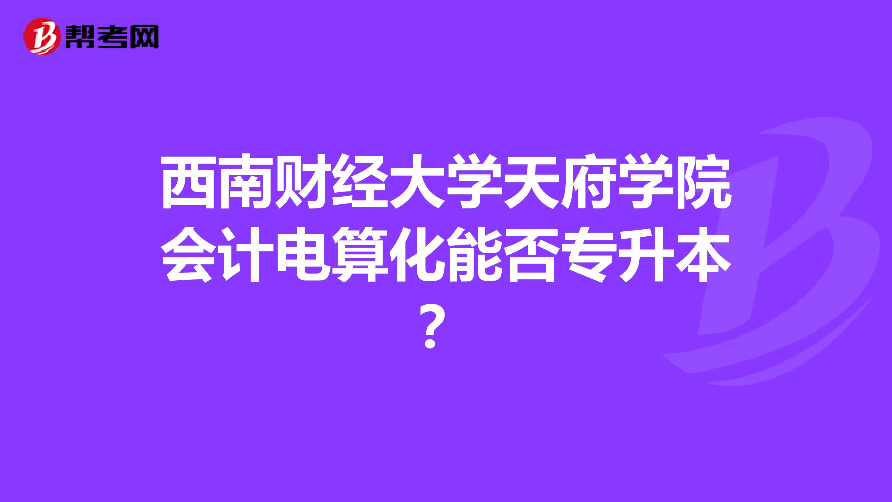 西南財經(jīng)大學天府學院會計電算化能否專升本？