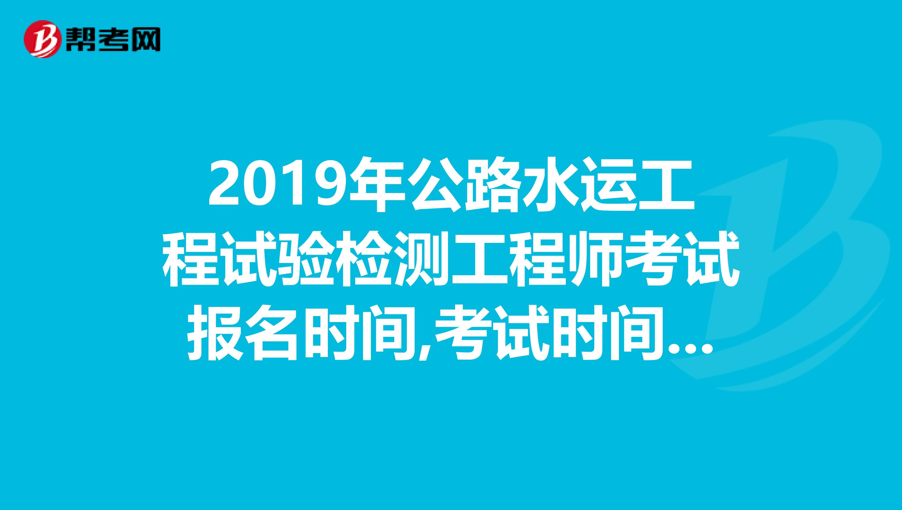 2019年公路水运工程试验检测工程师考试报名时间,考试时间,考试试题,历年真题,报名条件...