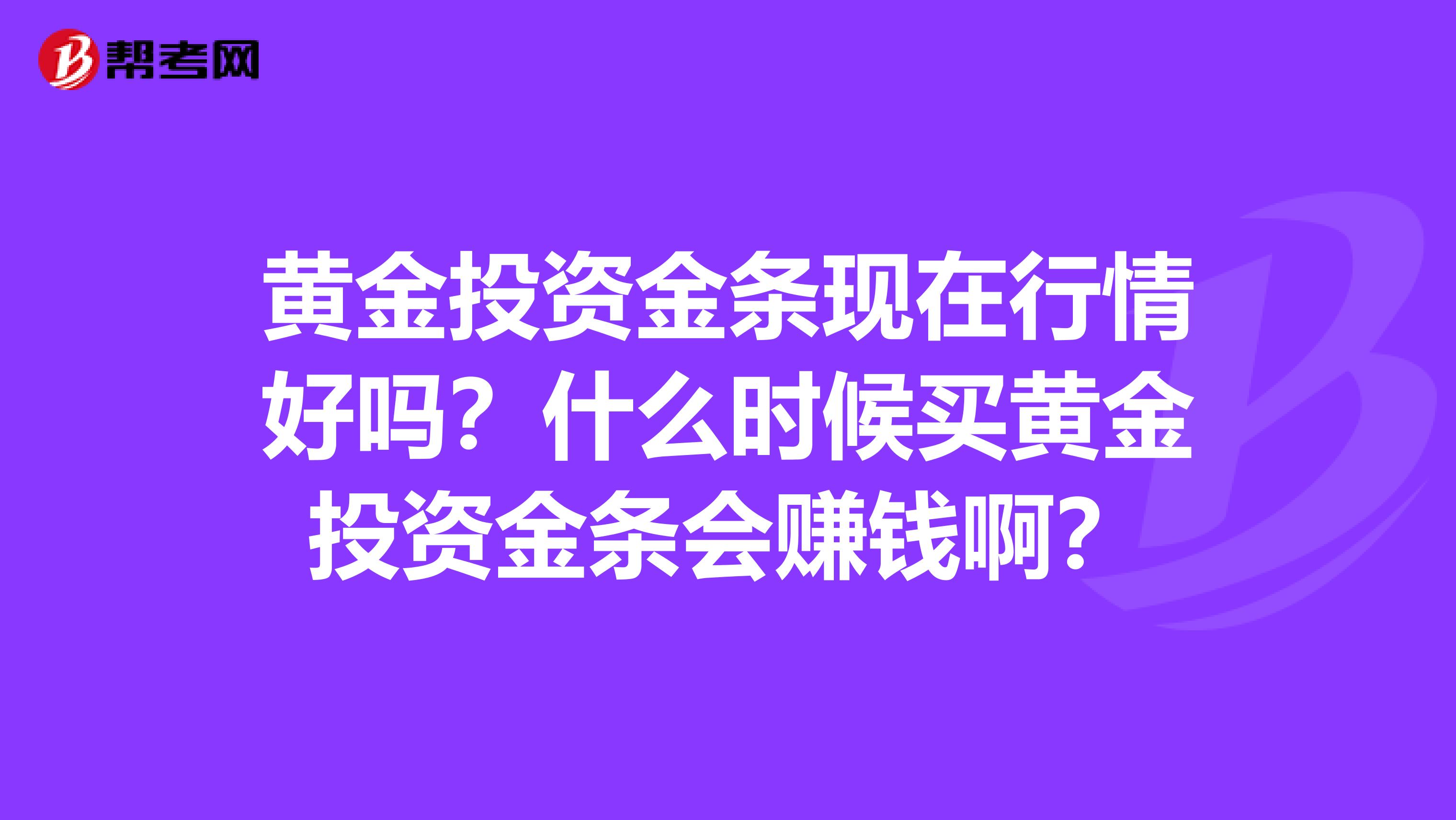 黄金投资金条现在行情好吗？什么时候买黄金投资金条会赚钱啊？