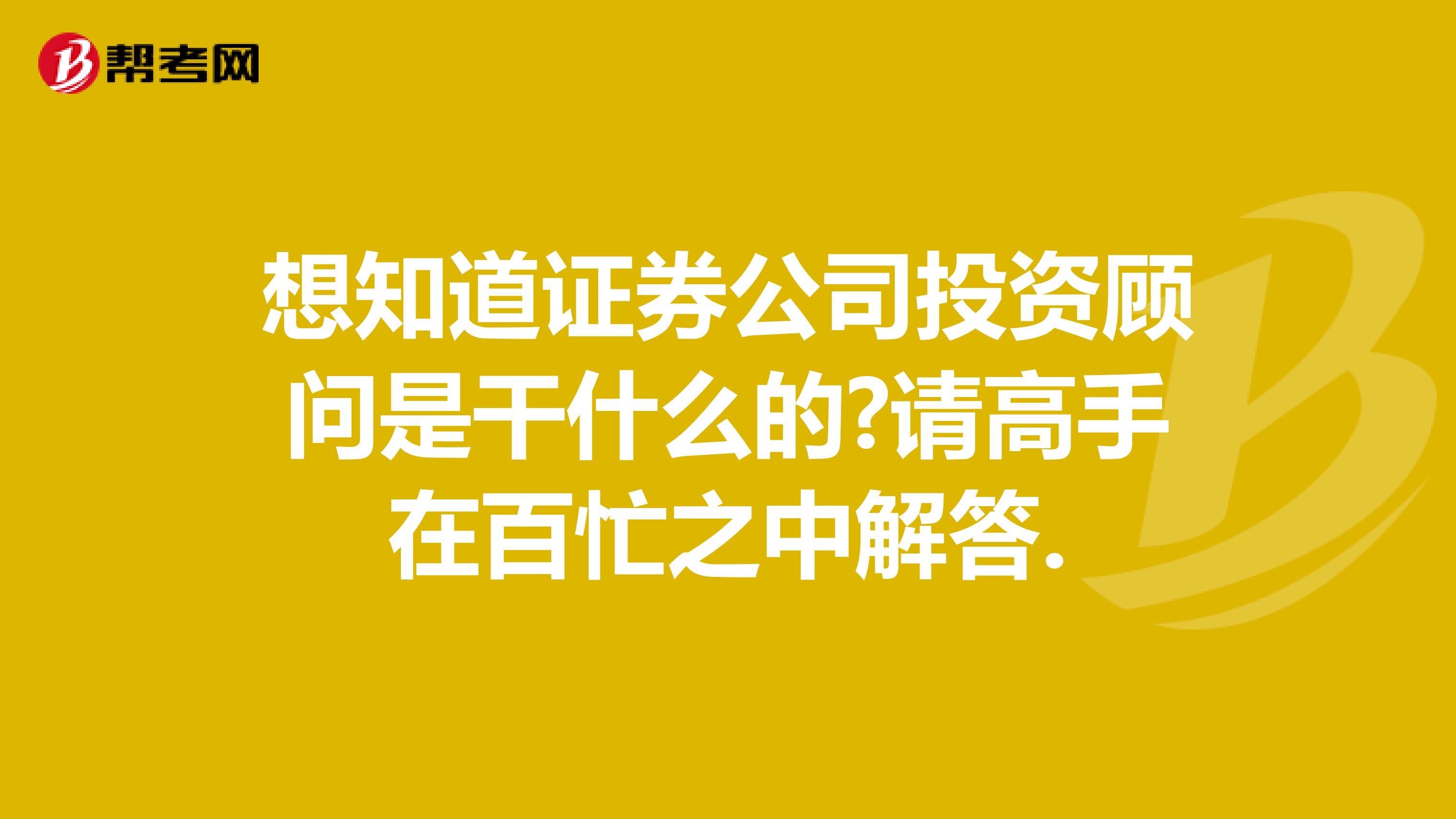 想知道证券公司投资顾问是干什么的?请高手在百忙之中解答.