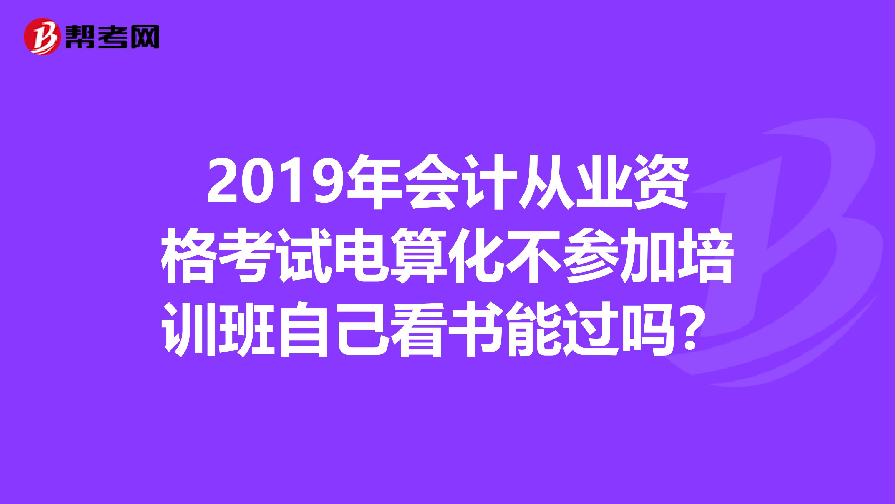 2019年会计从业资格考试电算化不参加培训班自己看书能过吗？