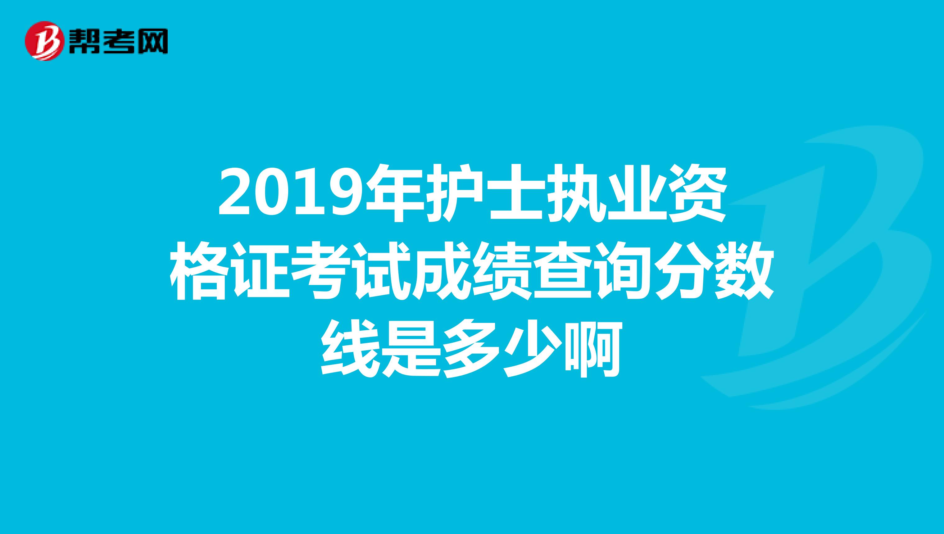 2019年护士执业资格证考试成绩查询分数线是多少啊