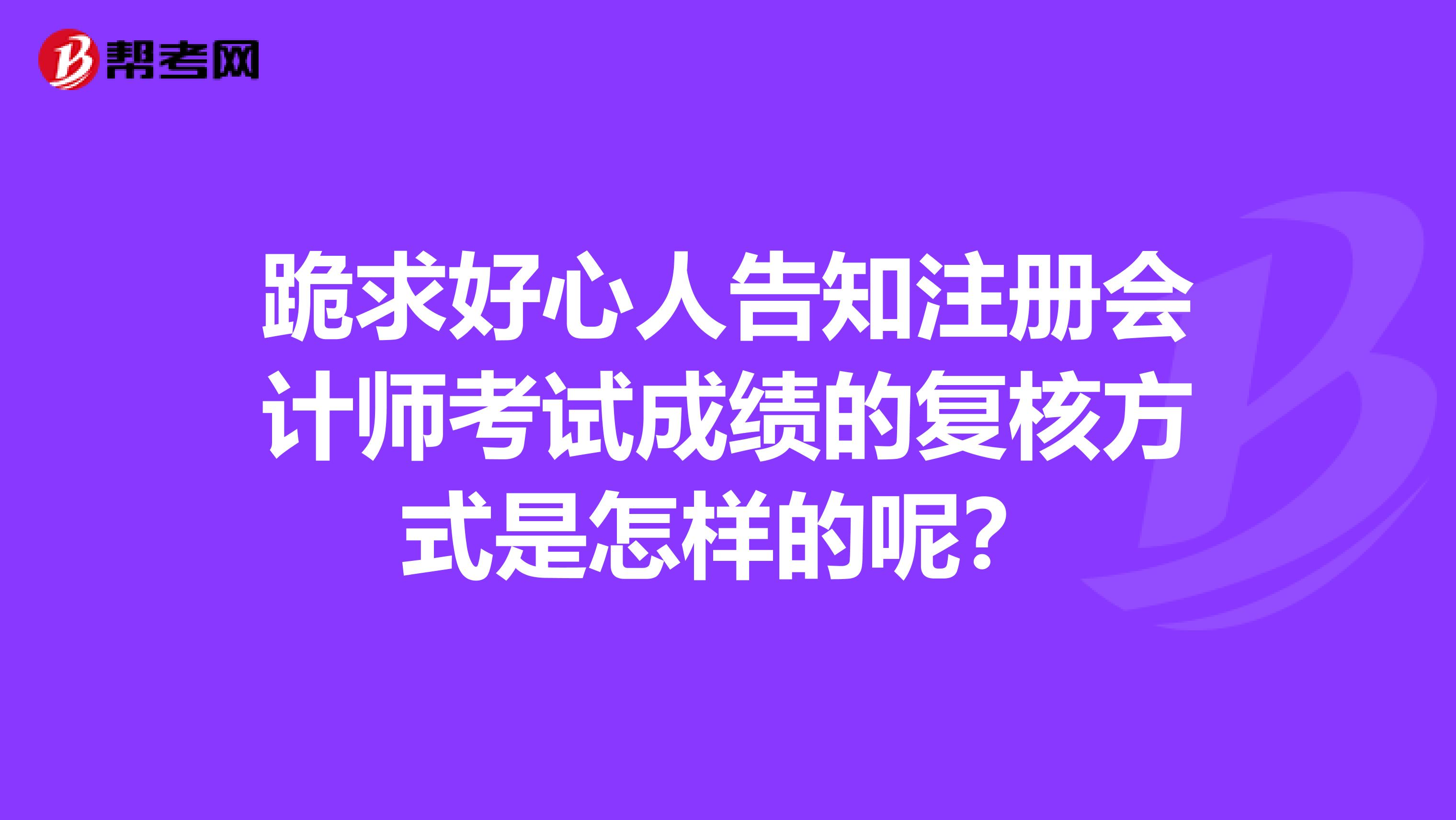 跪求好心人告知注册会计师考试成绩的复核方式是怎样的呢？