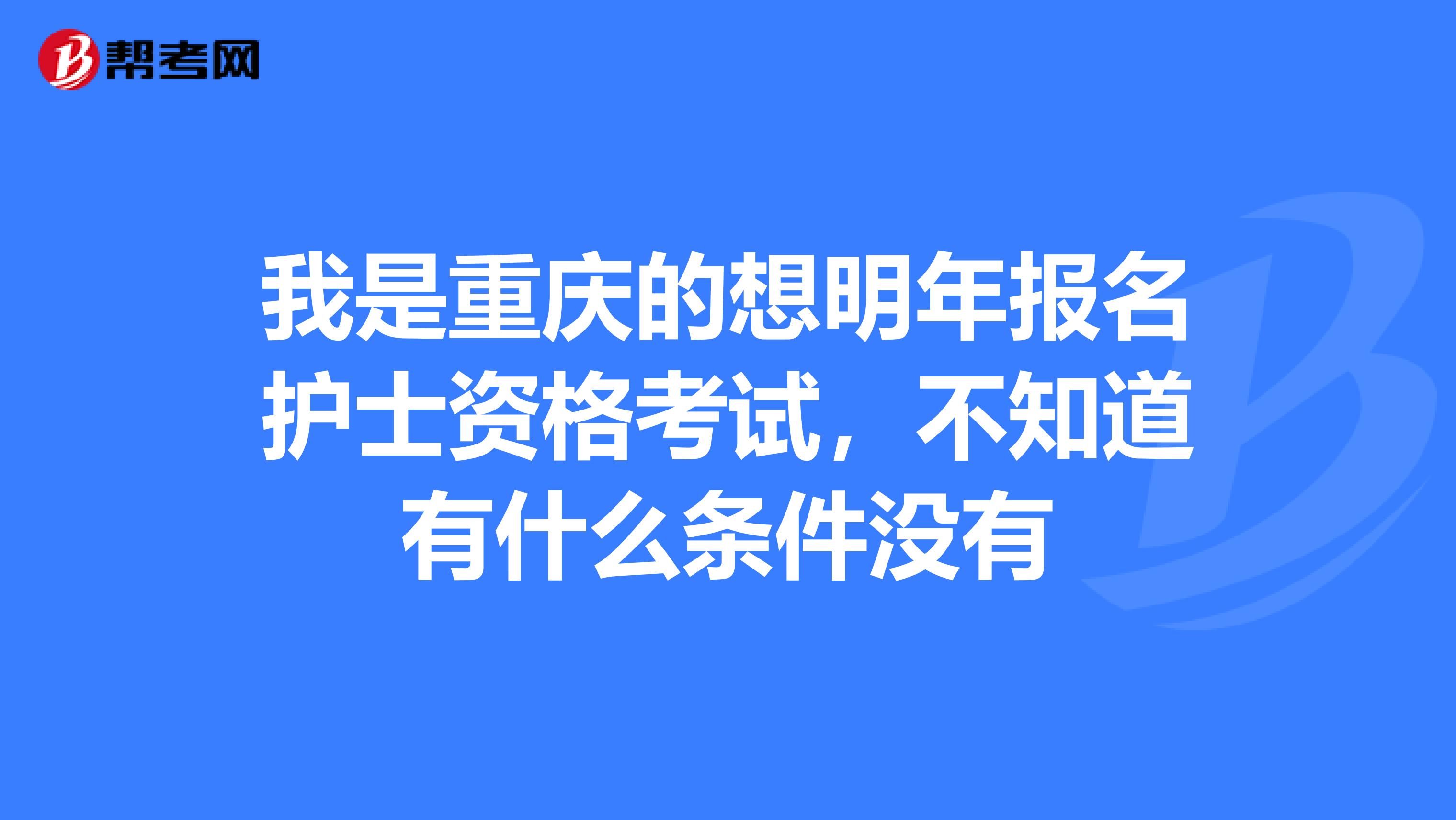 我是重慶的想明年報名護士資格考試，不知道有什么條件沒有